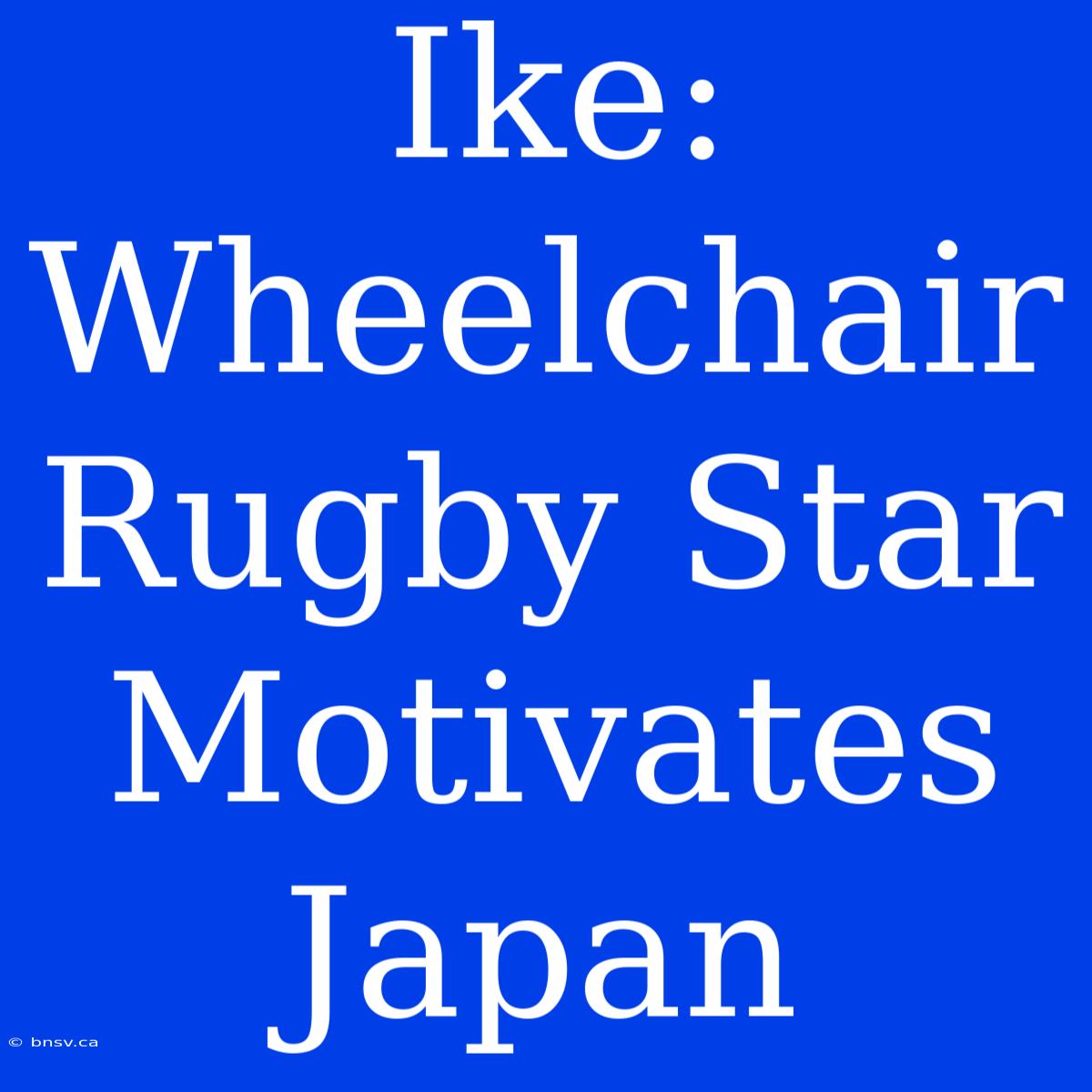 Ike:  Wheelchair Rugby Star Motivates Japan