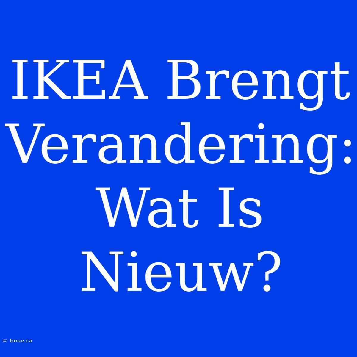 IKEA Brengt Verandering: Wat Is Nieuw?