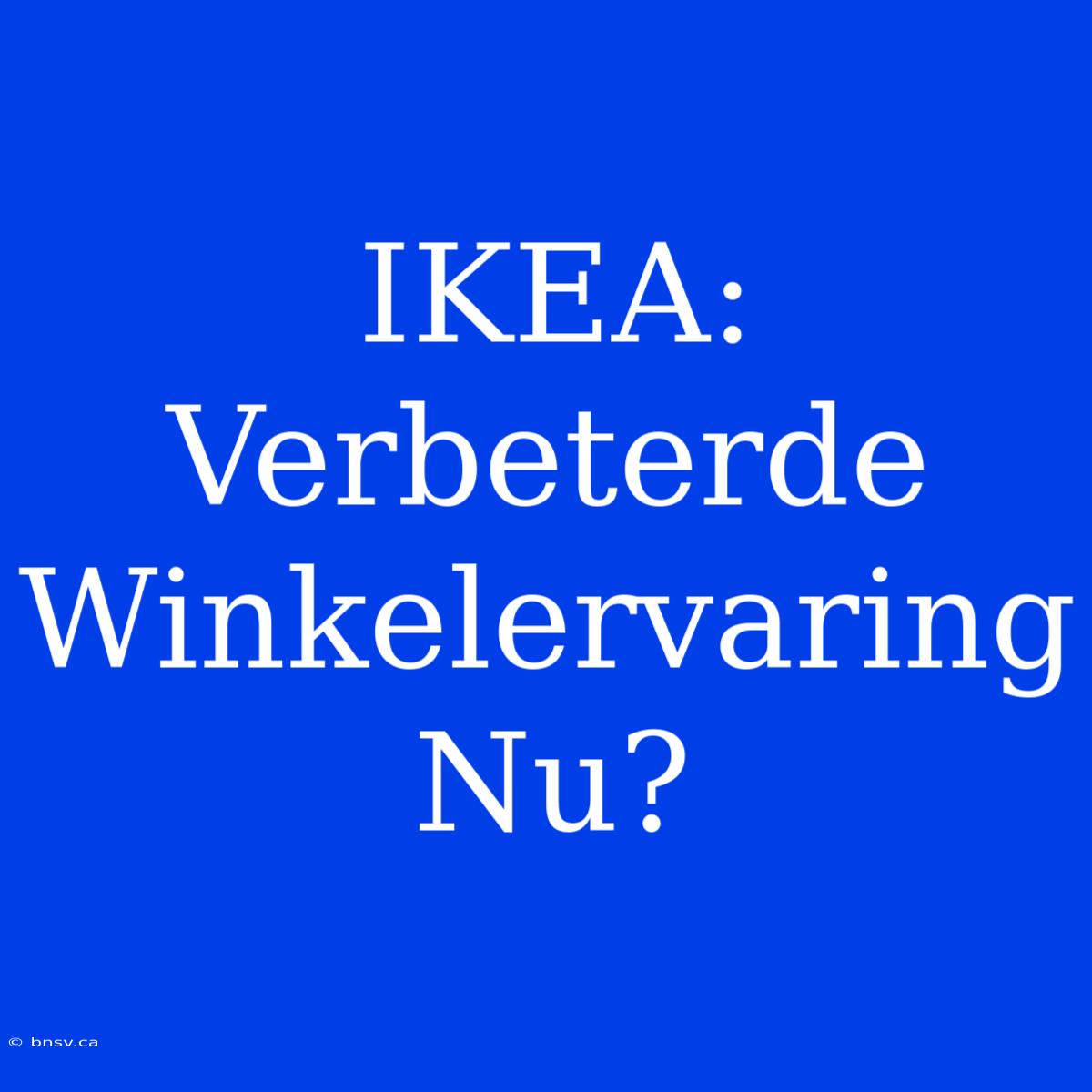 IKEA: Verbeterde Winkelervaring Nu?