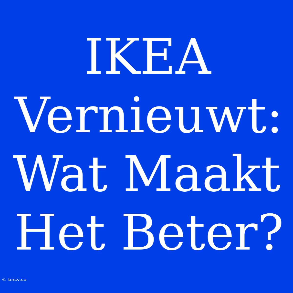 IKEA Vernieuwt: Wat Maakt Het Beter?