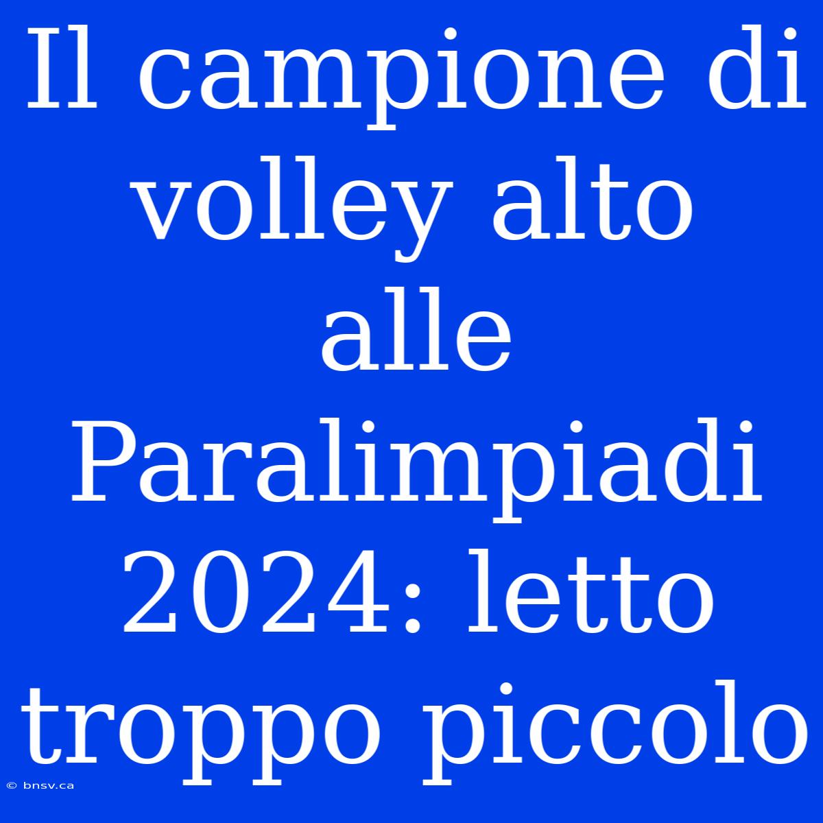 Il Campione Di Volley Alto Alle Paralimpiadi 2024: Letto Troppo Piccolo