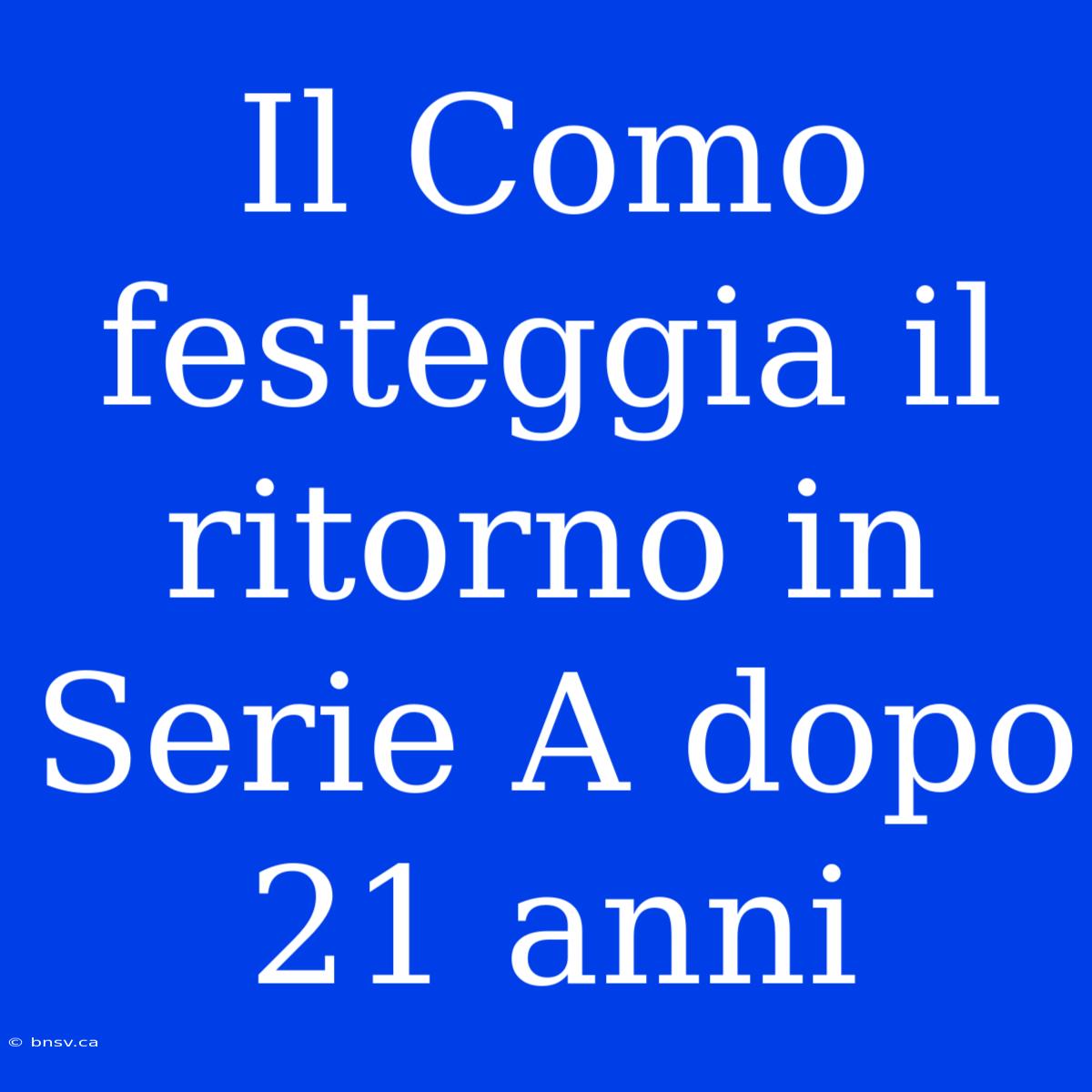 Il Como Festeggia Il Ritorno In Serie A Dopo 21 Anni