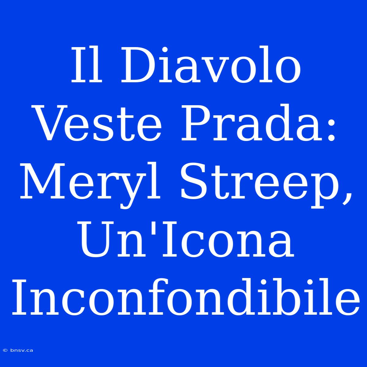 Il Diavolo Veste Prada: Meryl Streep, Un'Icona Inconfondibile