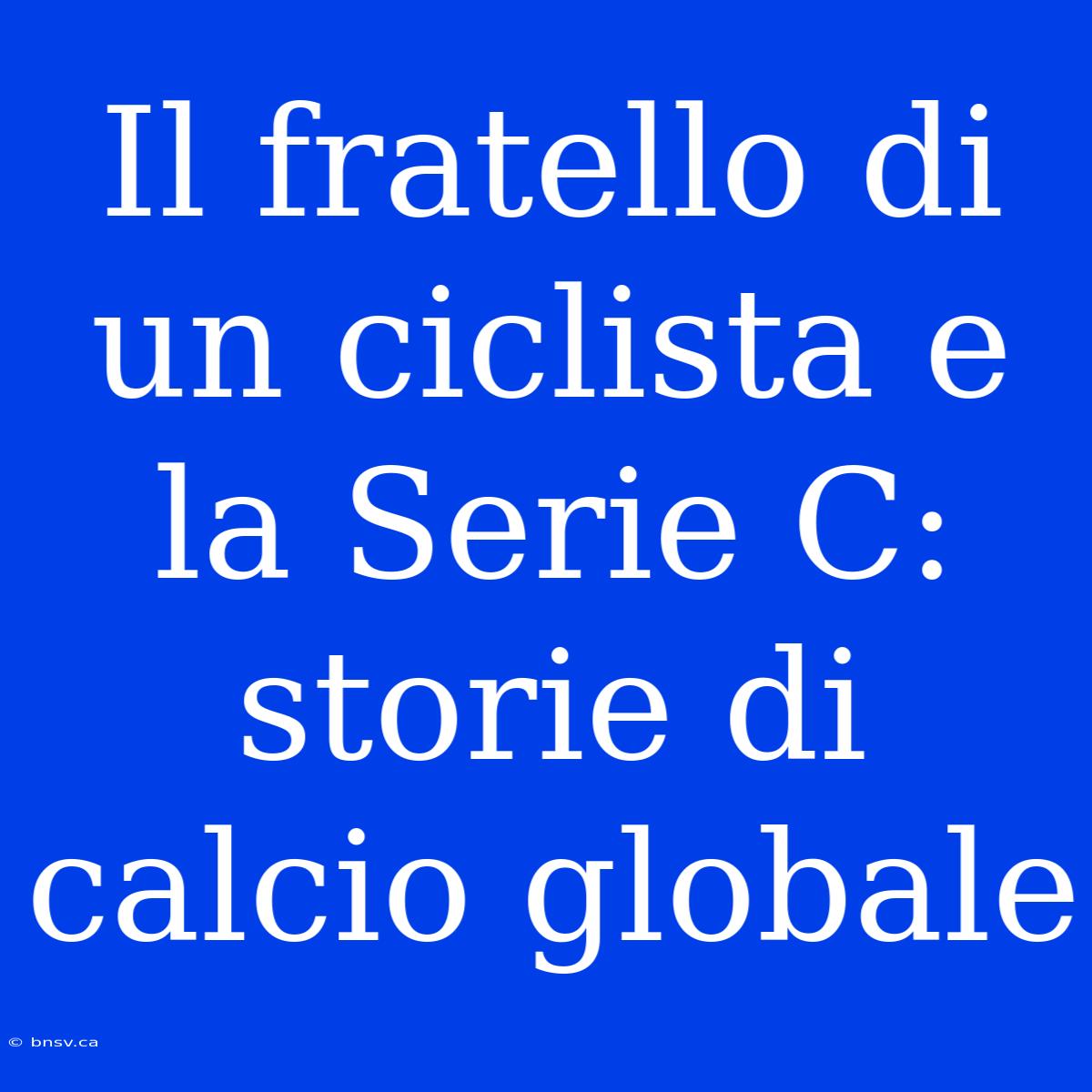 Il Fratello Di Un Ciclista E La Serie C: Storie Di Calcio Globale