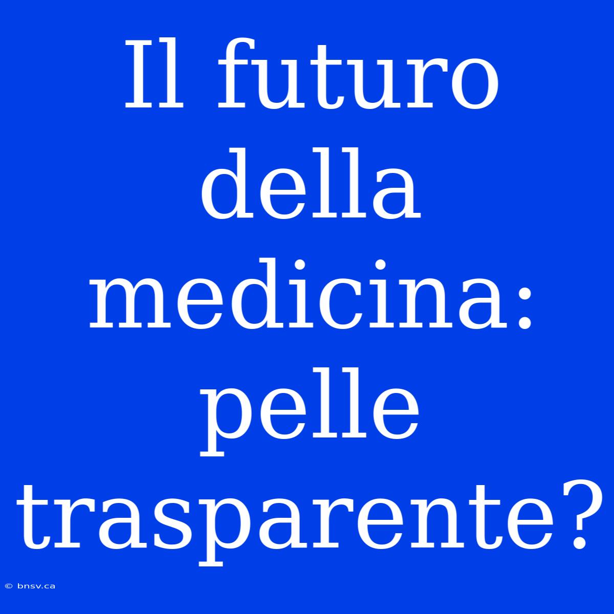 Il Futuro Della Medicina: Pelle Trasparente?