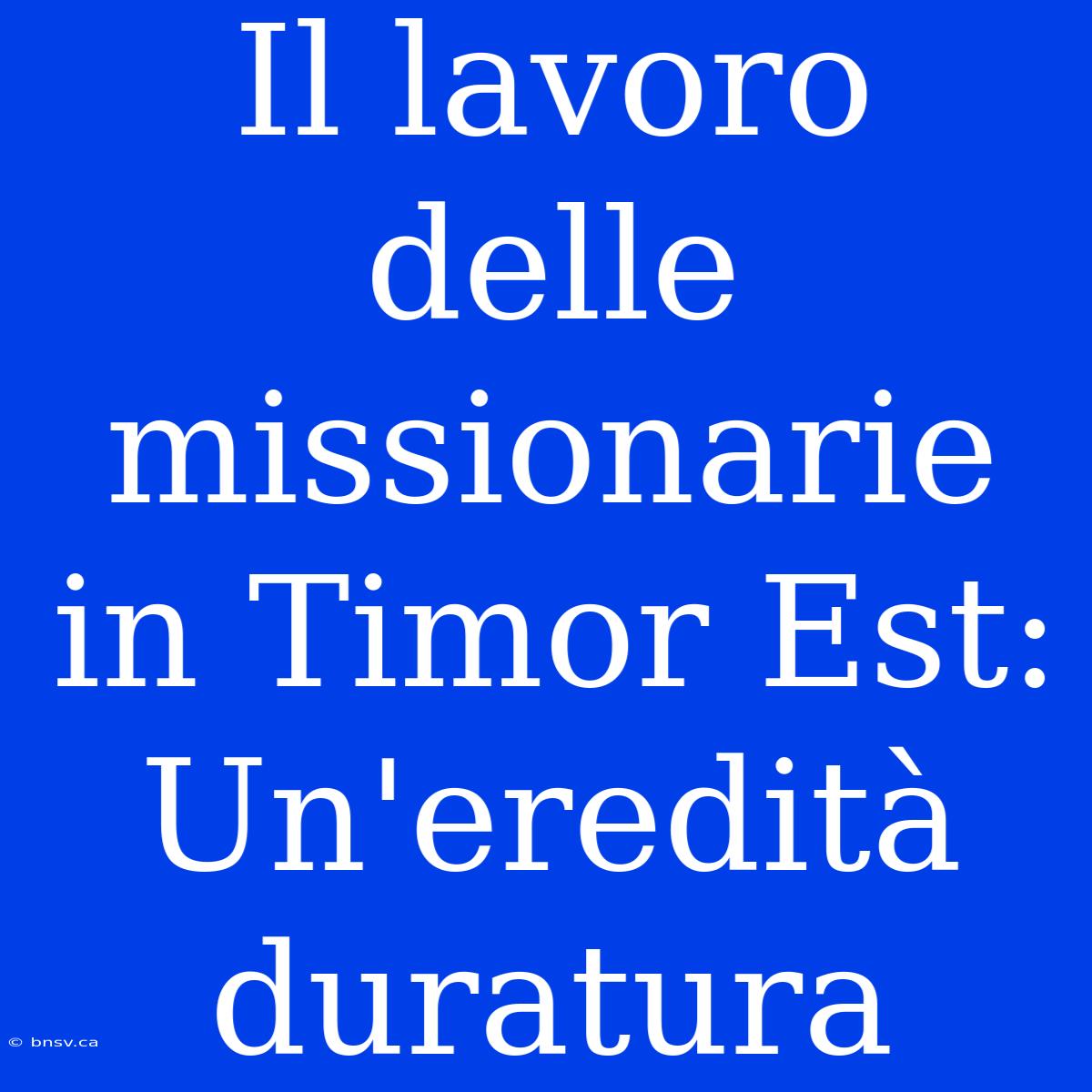 Il Lavoro Delle Missionarie In Timor Est: Un'eredità Duratura