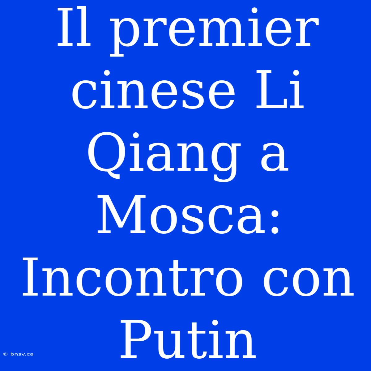 Il Premier Cinese Li Qiang A Mosca: Incontro Con Putin