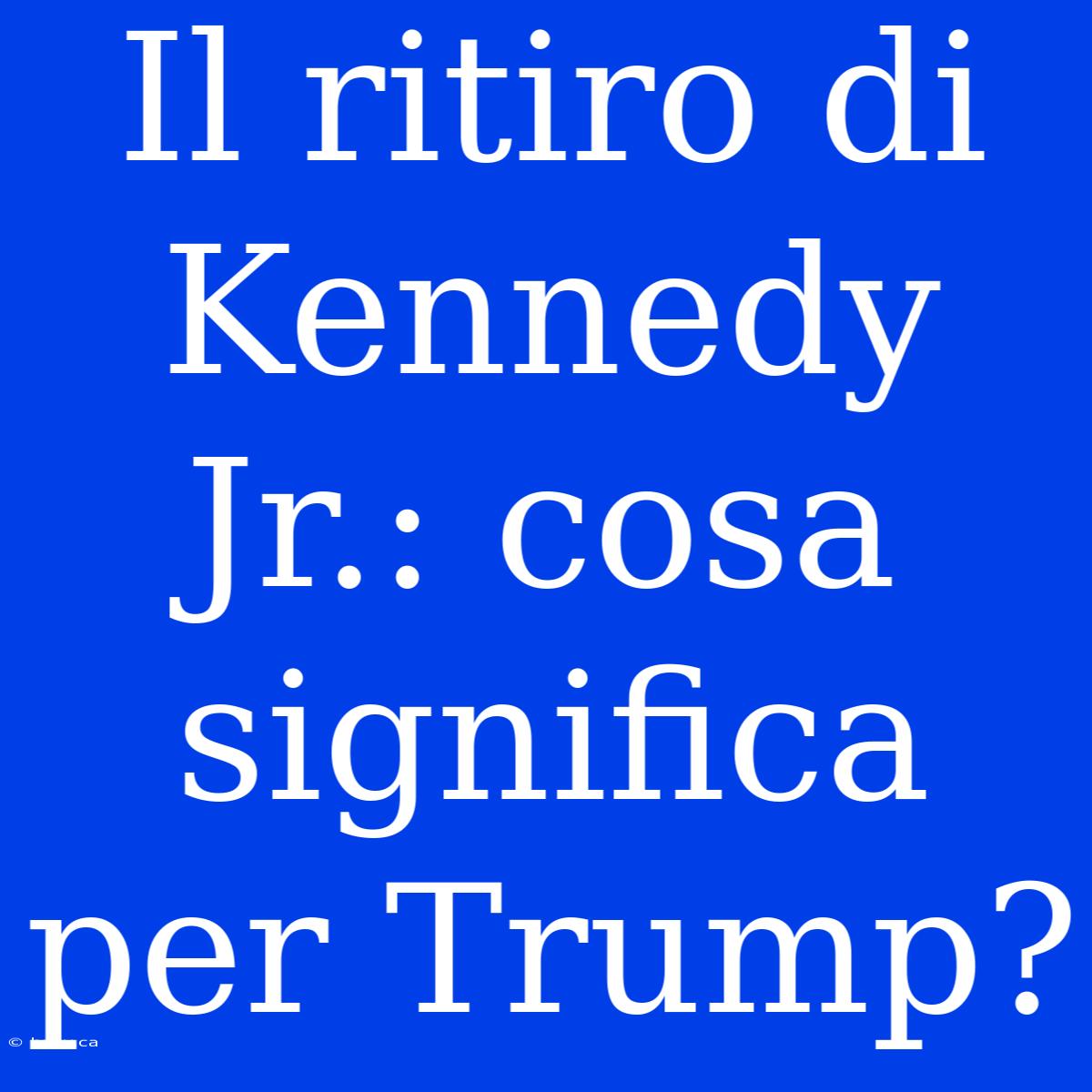 Il Ritiro Di Kennedy Jr.: Cosa Significa Per Trump?