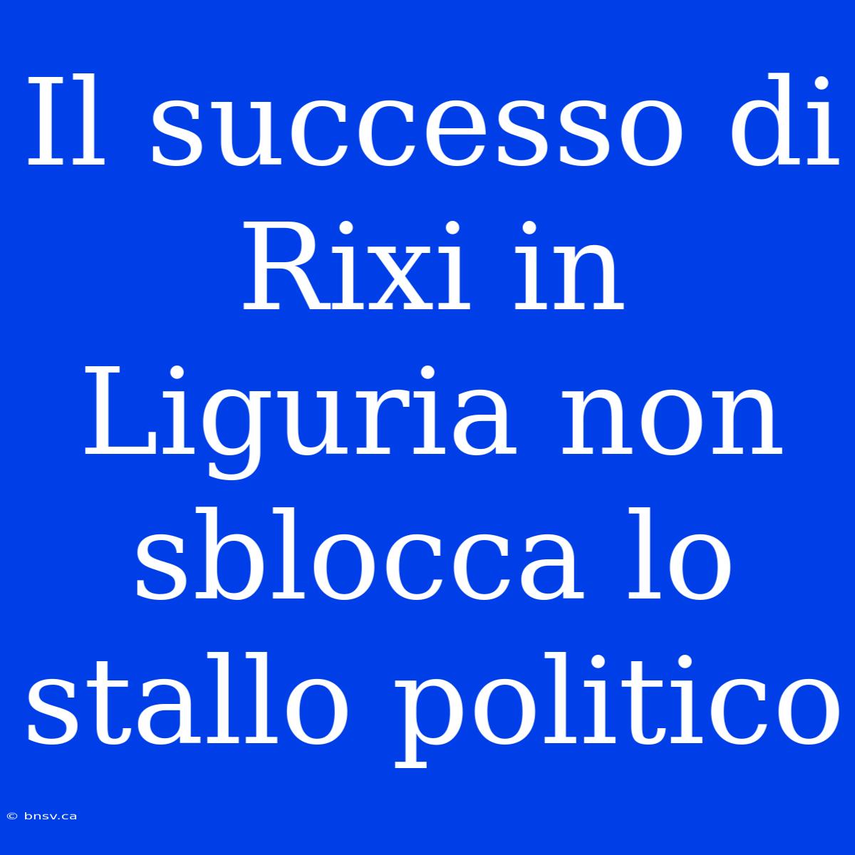 Il Successo Di Rixi In Liguria Non Sblocca Lo Stallo Politico