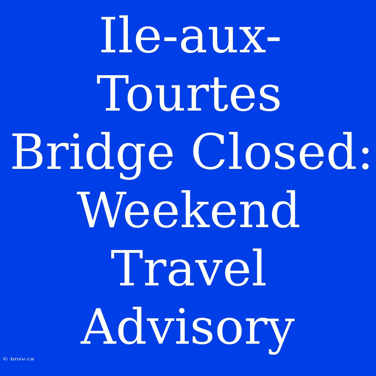 Ile-aux-Tourtes Bridge Closed: Weekend Travel Advisory