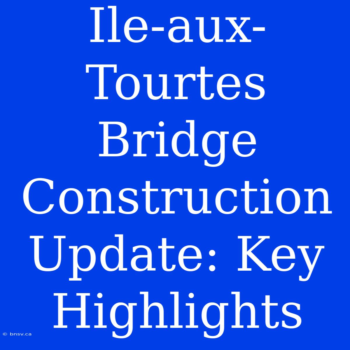 Ile-aux-Tourtes Bridge Construction Update: Key Highlights