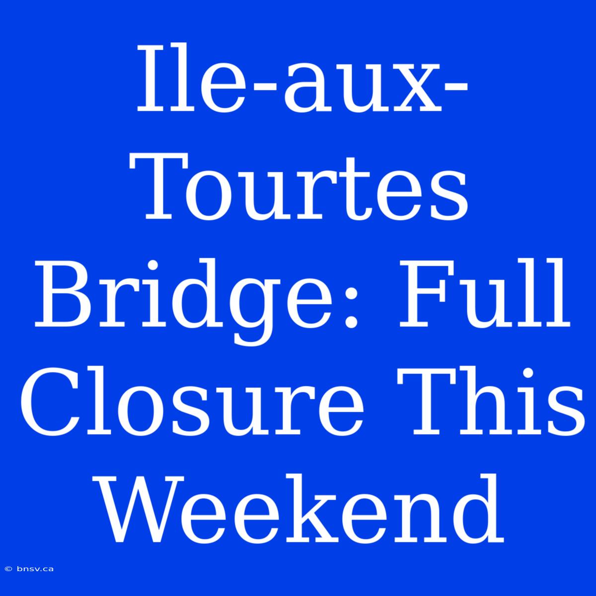 Ile-aux-Tourtes Bridge: Full Closure This Weekend