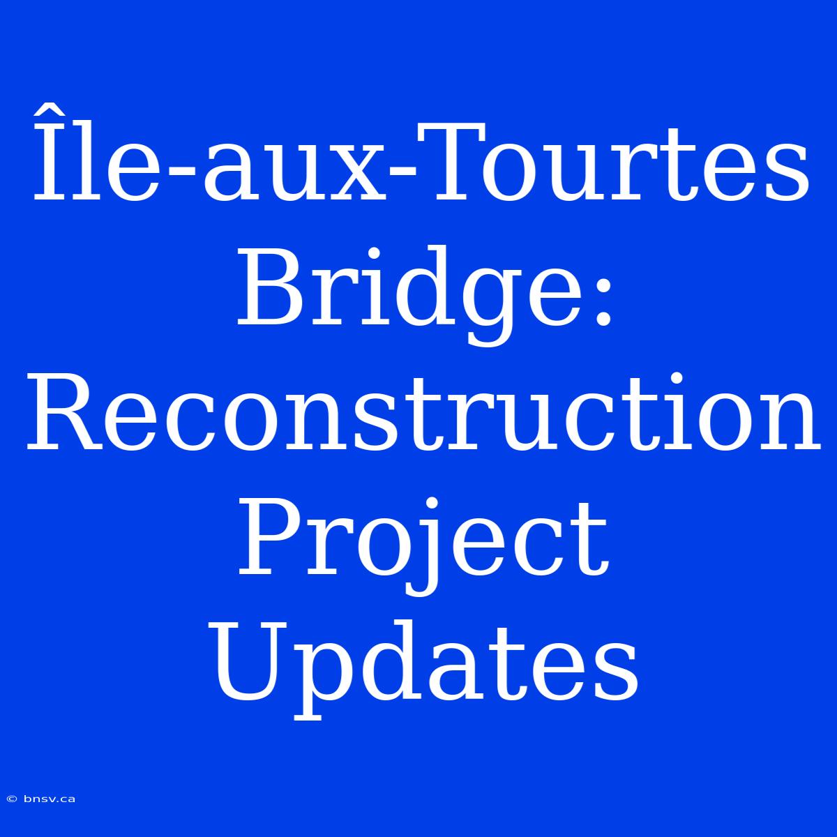 Île-aux-Tourtes Bridge: Reconstruction Project Updates