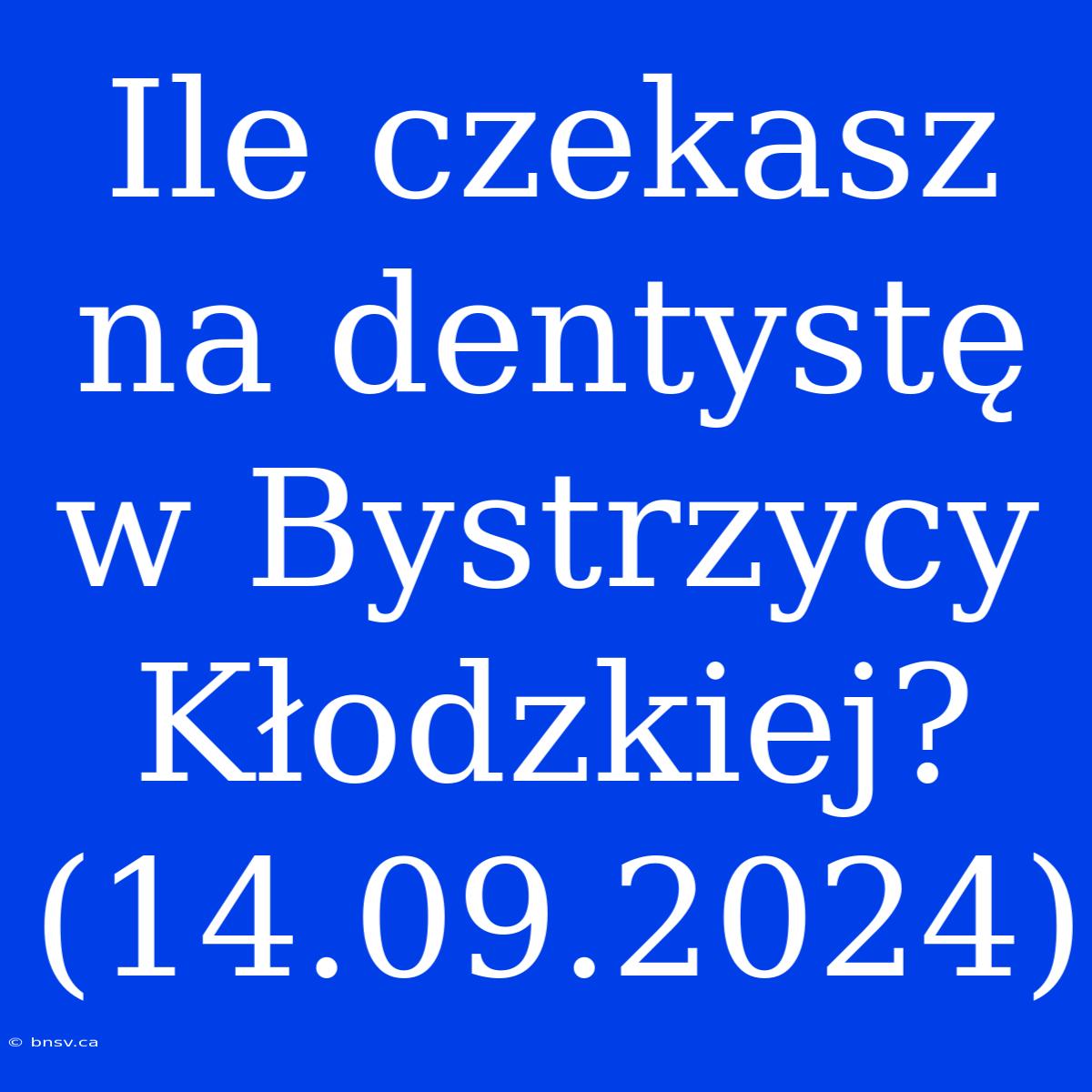 Ile Czekasz Na Dentystę W Bystrzycy Kłodzkiej? (14.09.2024)