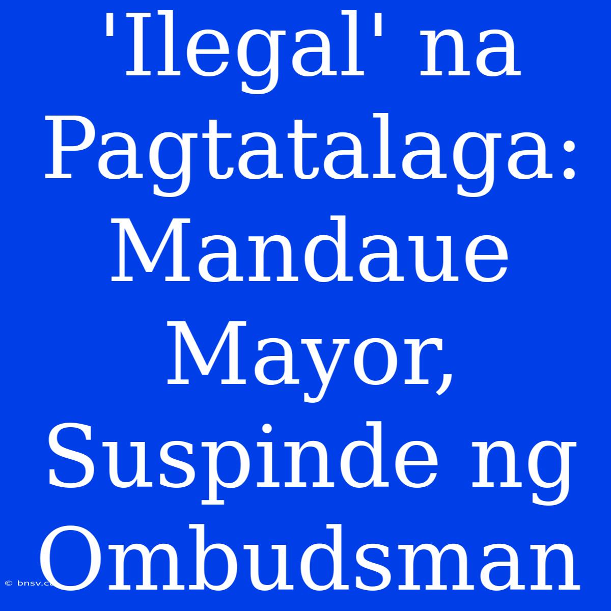 'Ilegal' Na Pagtatalaga: Mandaue Mayor, Suspinde Ng Ombudsman