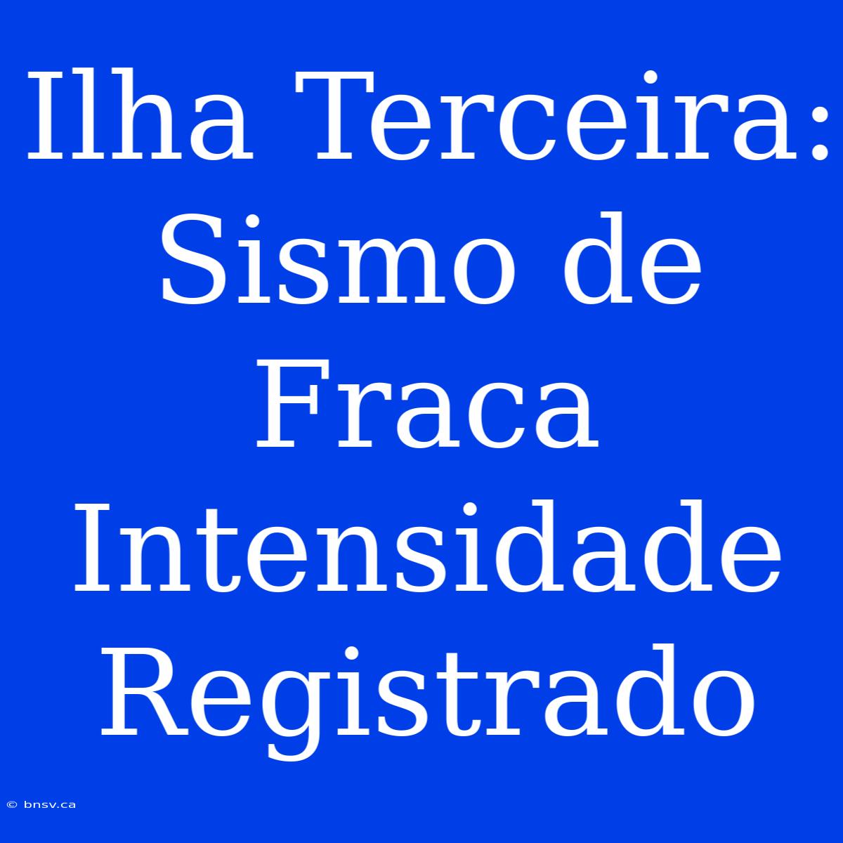 Ilha Terceira: Sismo De Fraca Intensidade Registrado