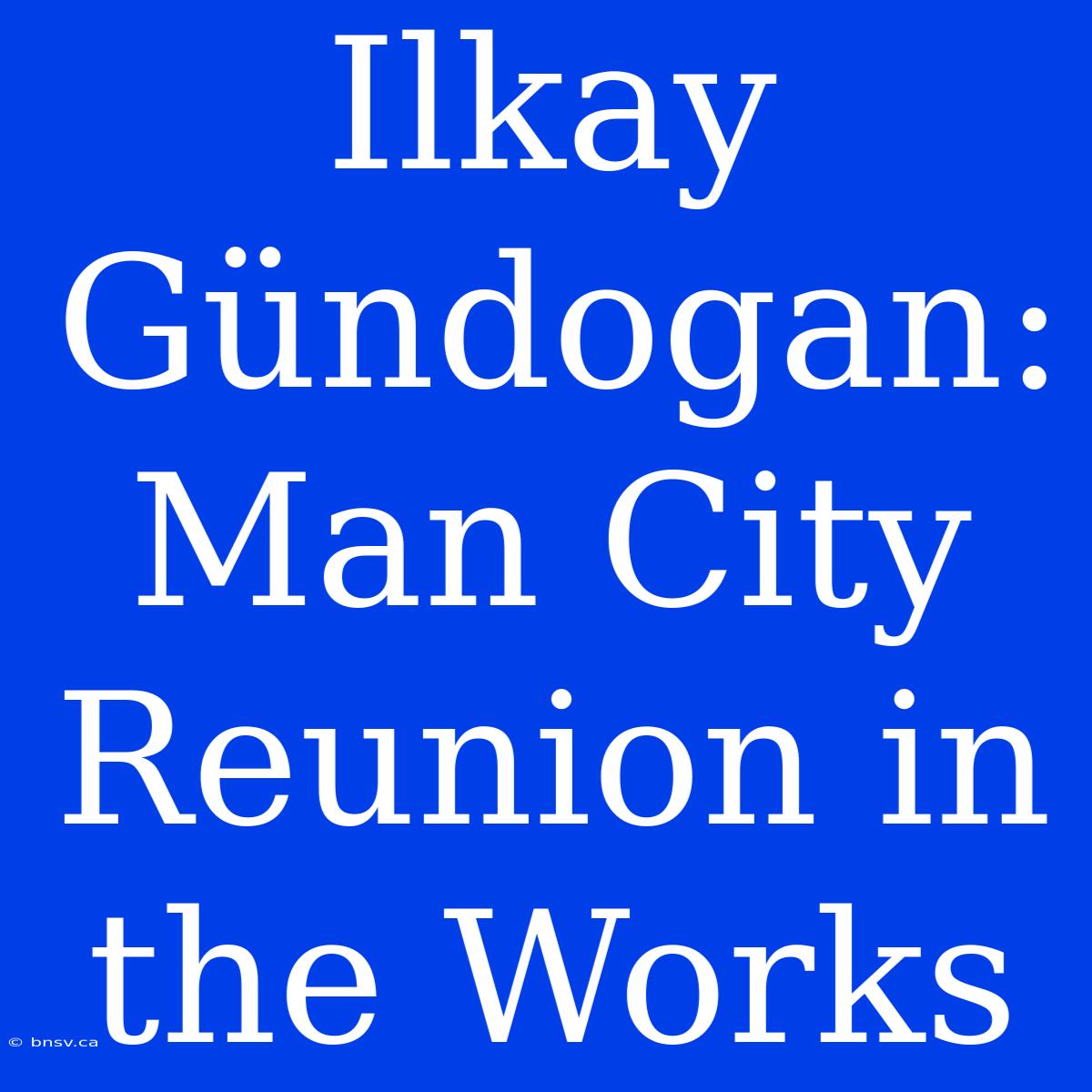 Ilkay Gündogan: Man City Reunion In The Works