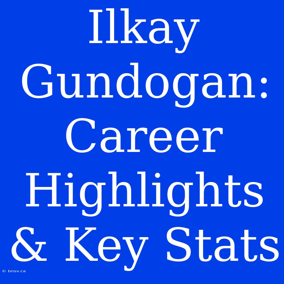 Ilkay Gundogan: Career Highlights & Key Stats