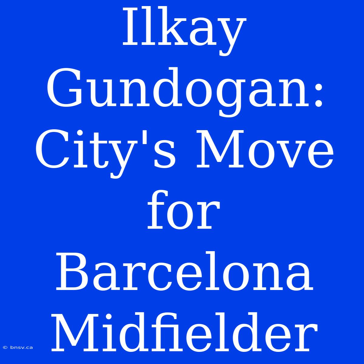 Ilkay Gundogan: City's Move For Barcelona Midfielder