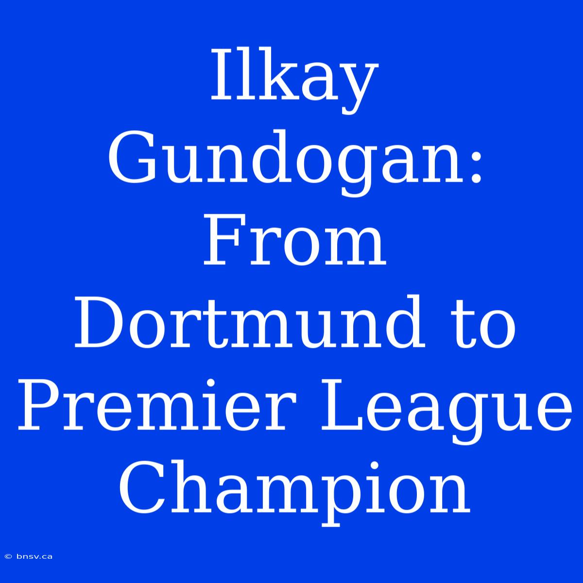 Ilkay Gundogan:  From Dortmund To Premier League Champion