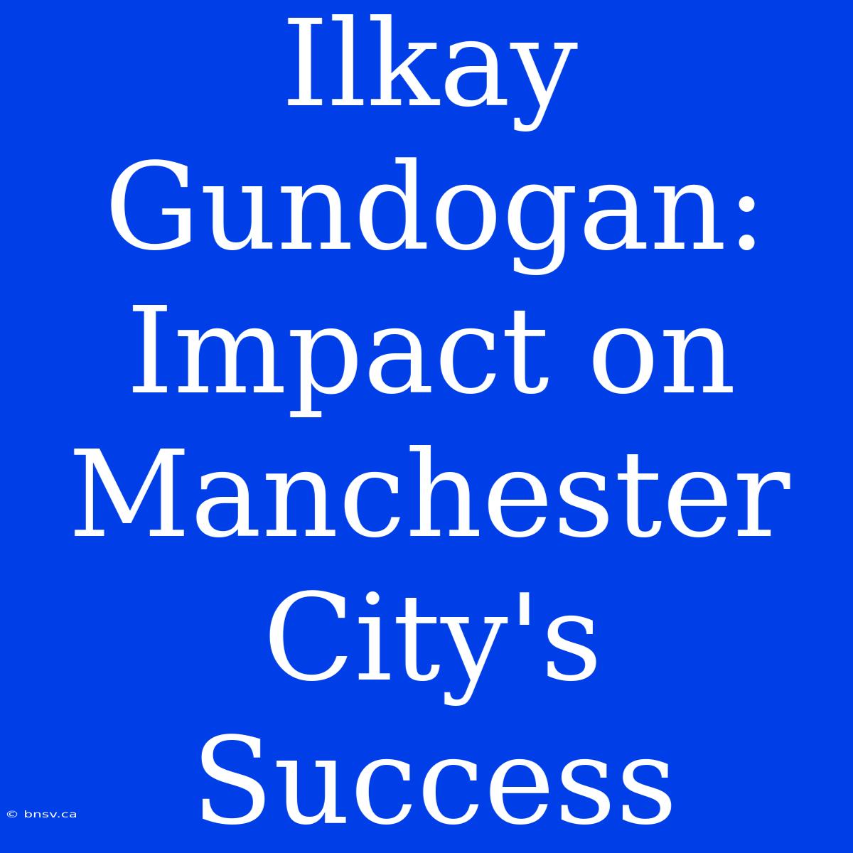 Ilkay Gundogan: Impact On Manchester City's Success