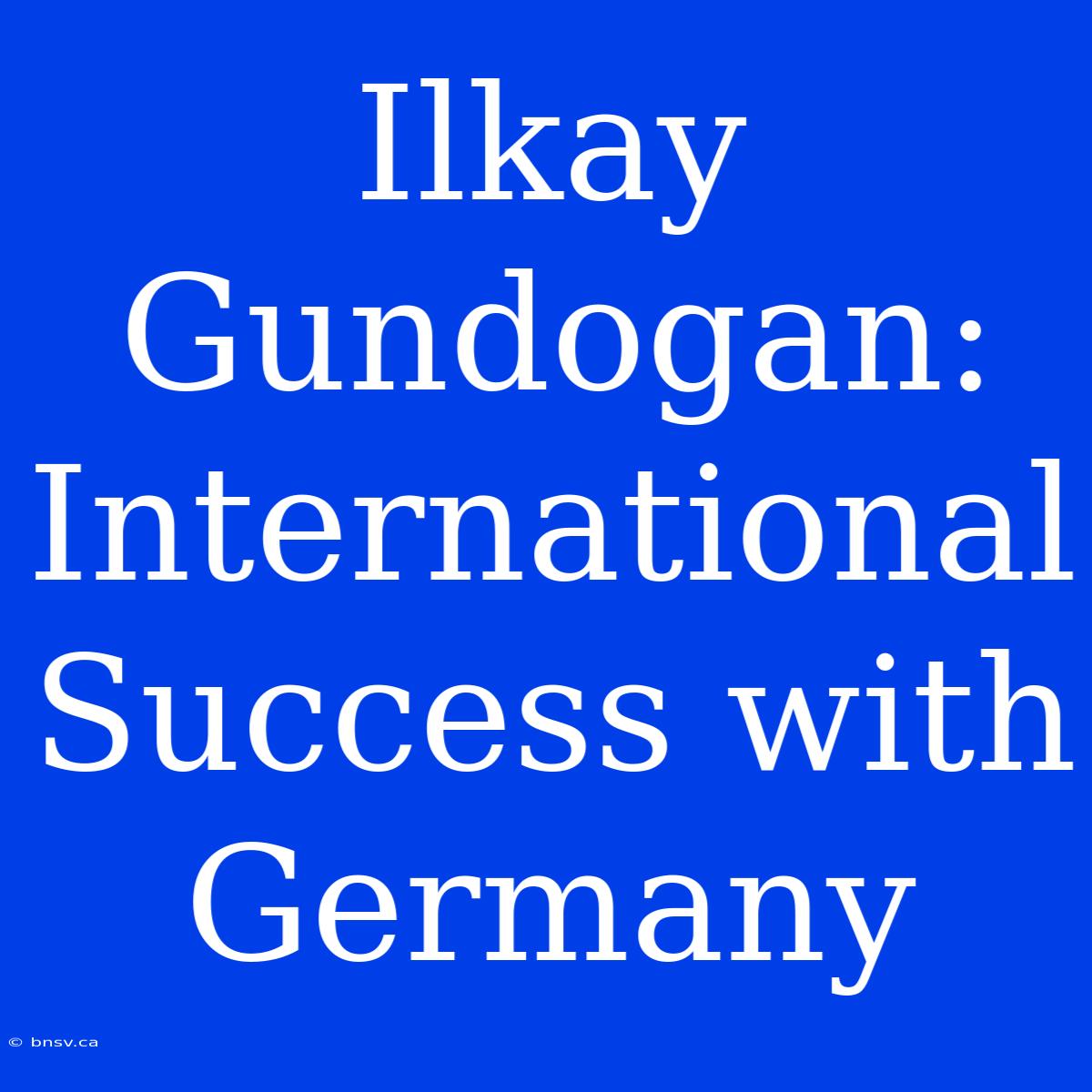 Ilkay Gundogan:  International Success With Germany