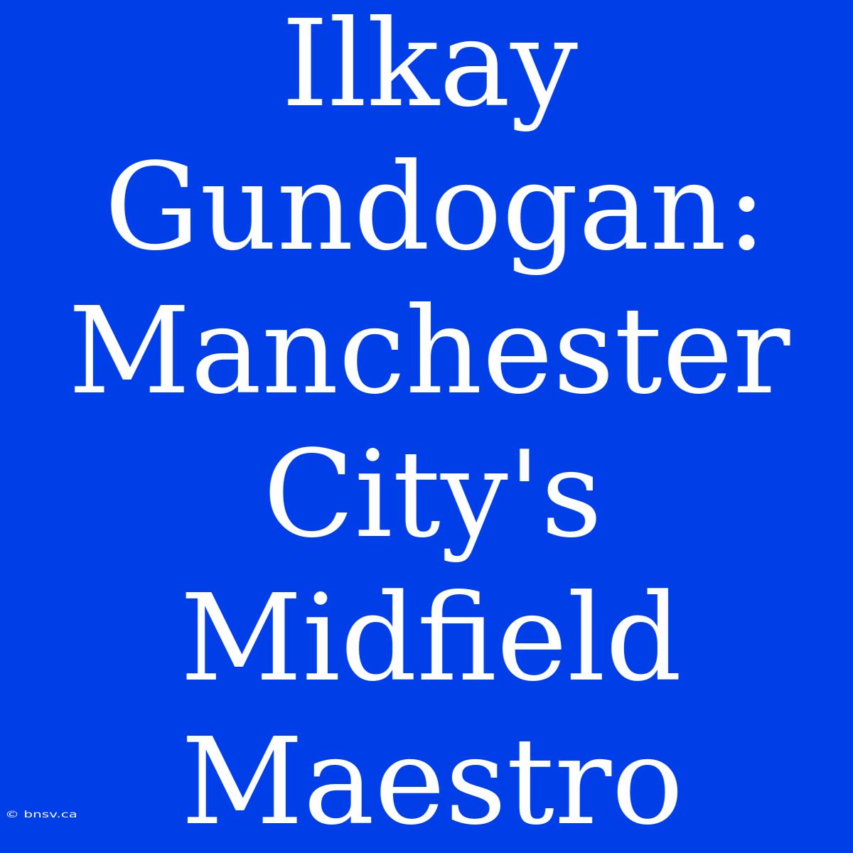 Ilkay Gundogan: Manchester City's Midfield Maestro