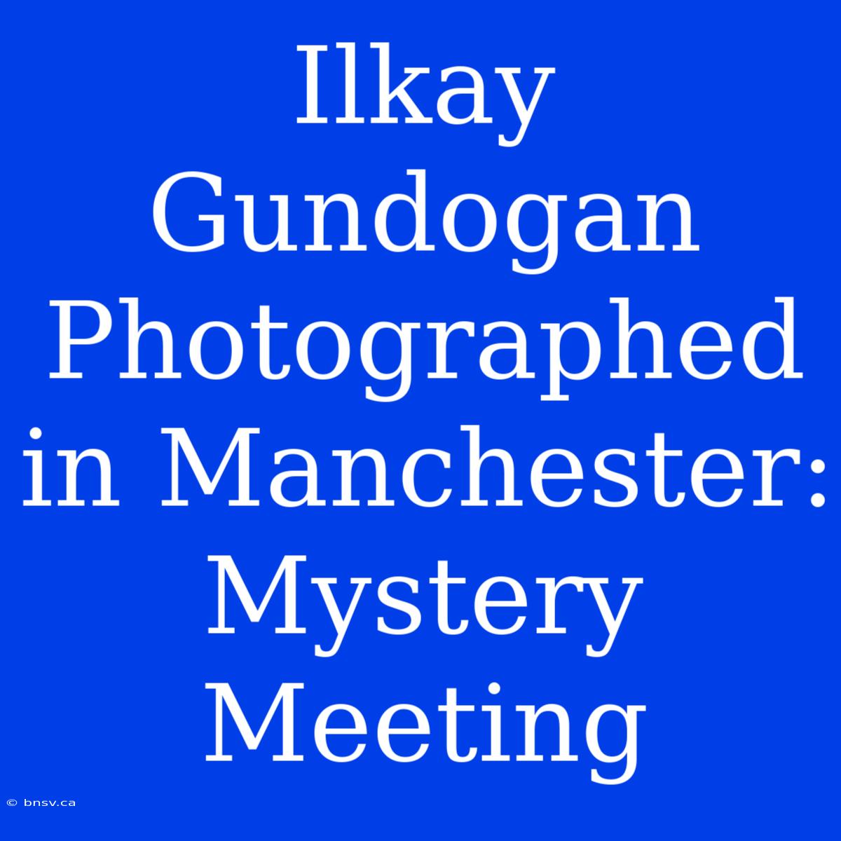 Ilkay Gundogan Photographed In Manchester: Mystery Meeting