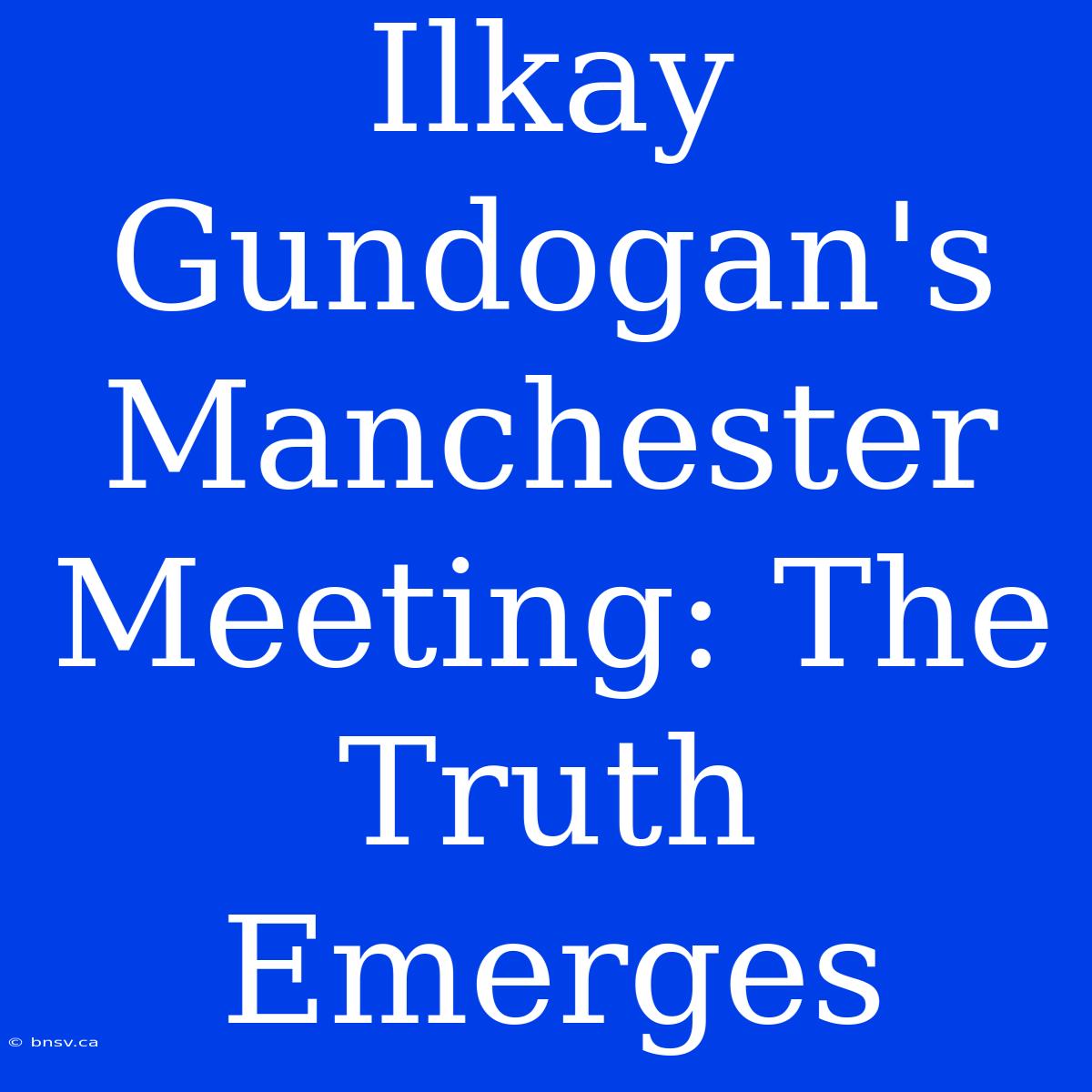 Ilkay Gundogan's Manchester Meeting: The Truth Emerges