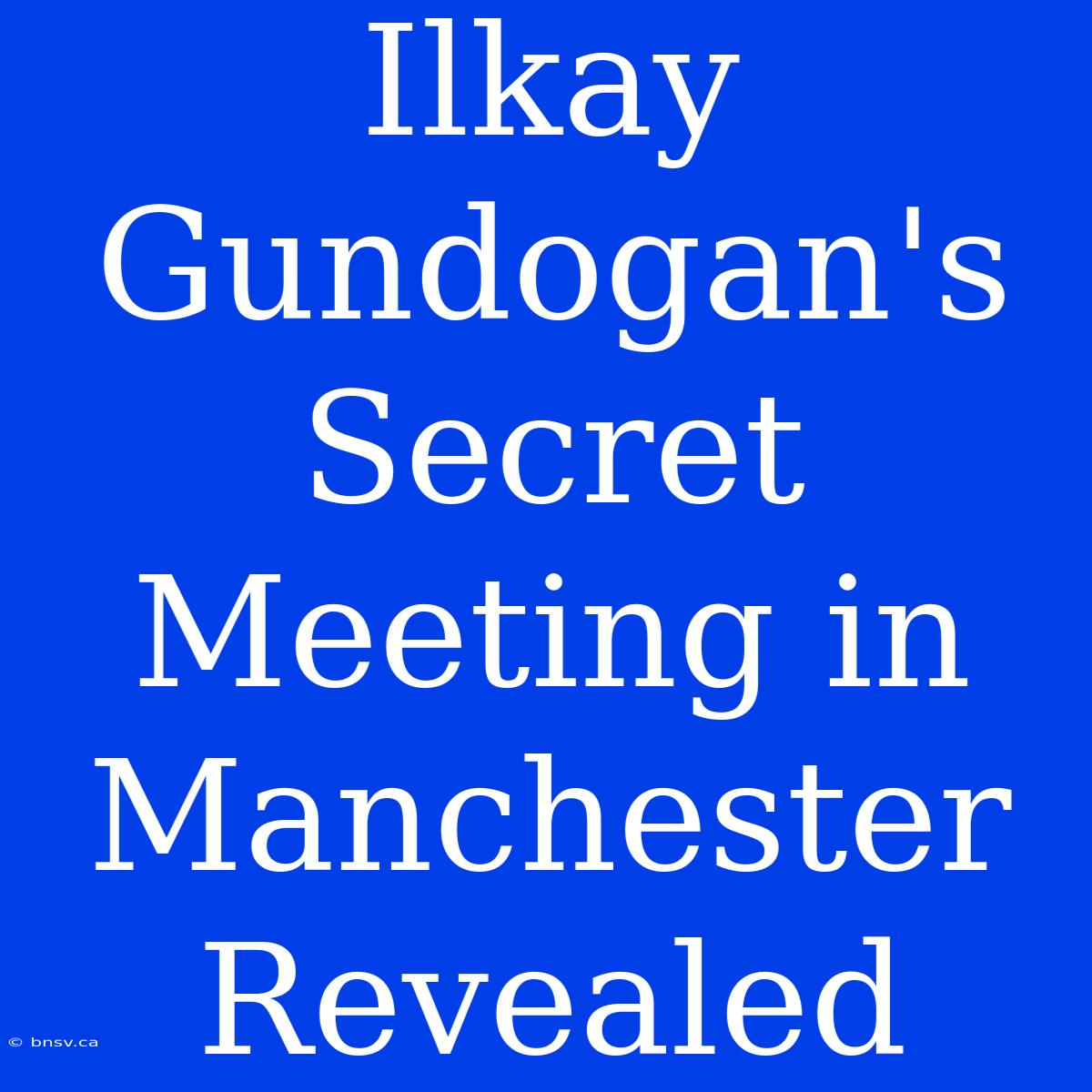 Ilkay Gundogan's Secret Meeting In Manchester Revealed