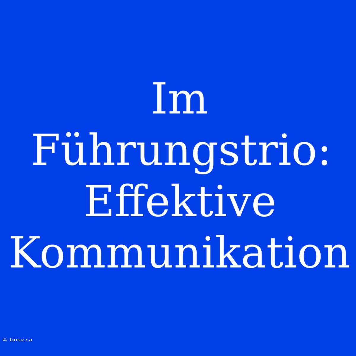 Im Führungstrio: Effektive Kommunikation