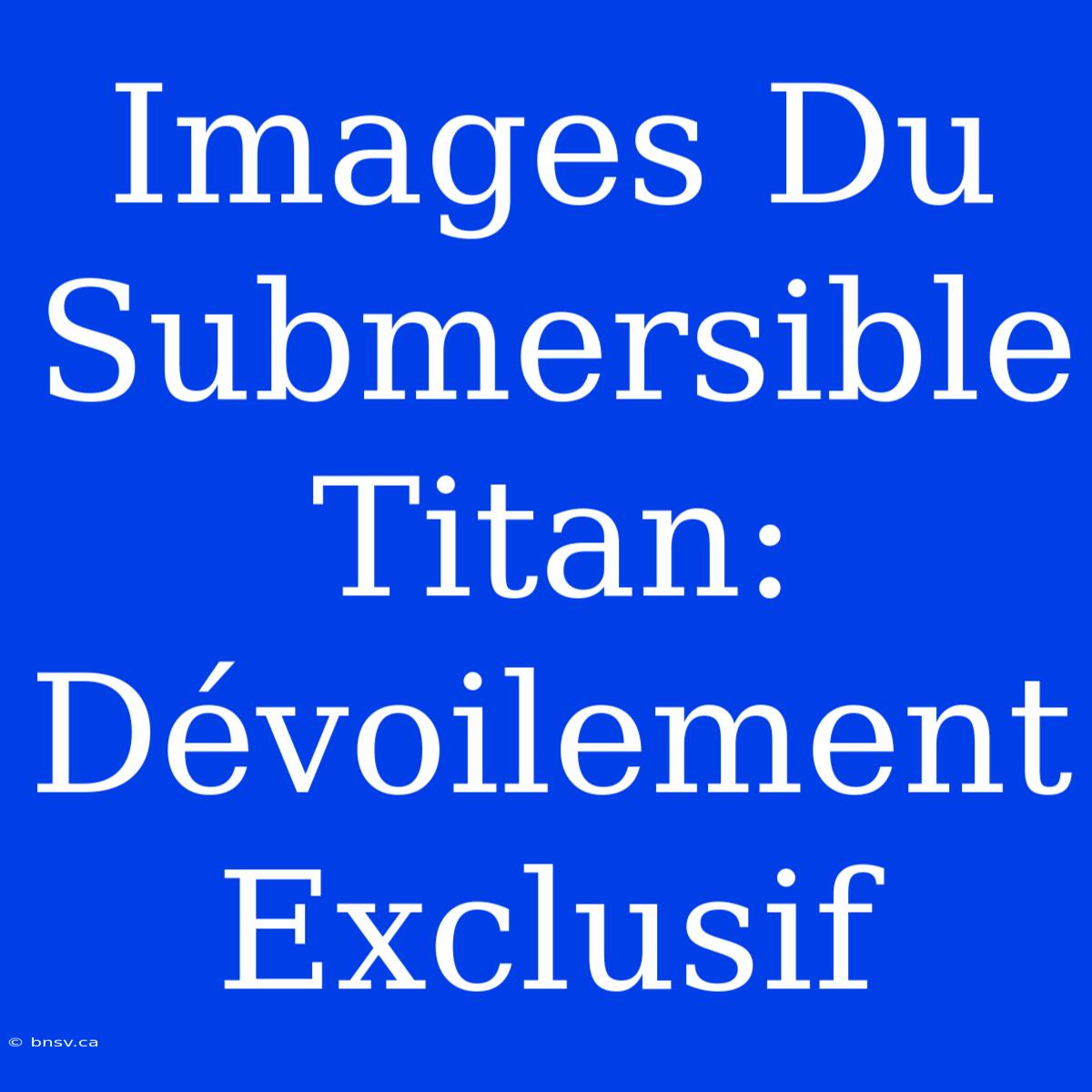 Images Du Submersible Titan: Dévoilement Exclusif