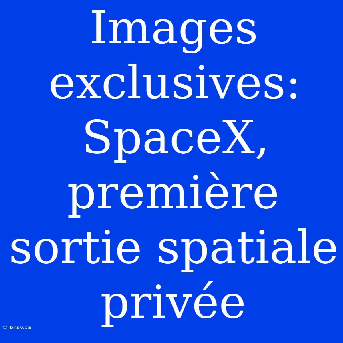 Images Exclusives: SpaceX, Première Sortie Spatiale Privée