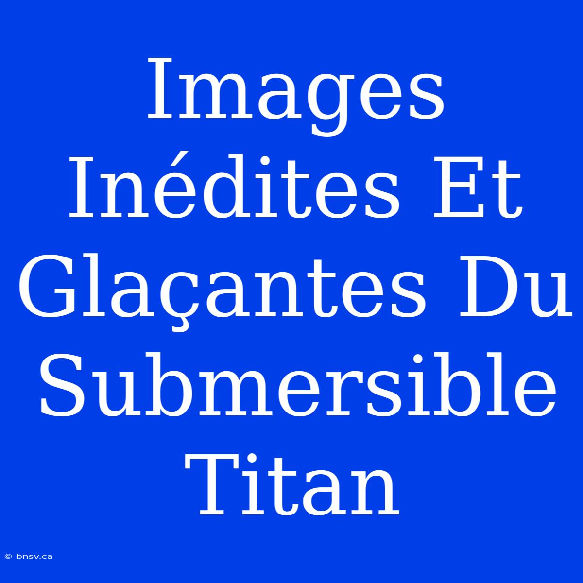 Images Inédites Et Glaçantes Du Submersible Titan