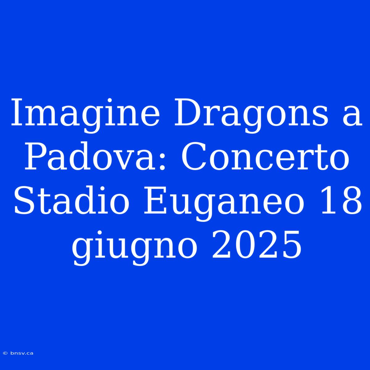 Imagine Dragons A Padova: Concerto Stadio Euganeo 18 Giugno 2025