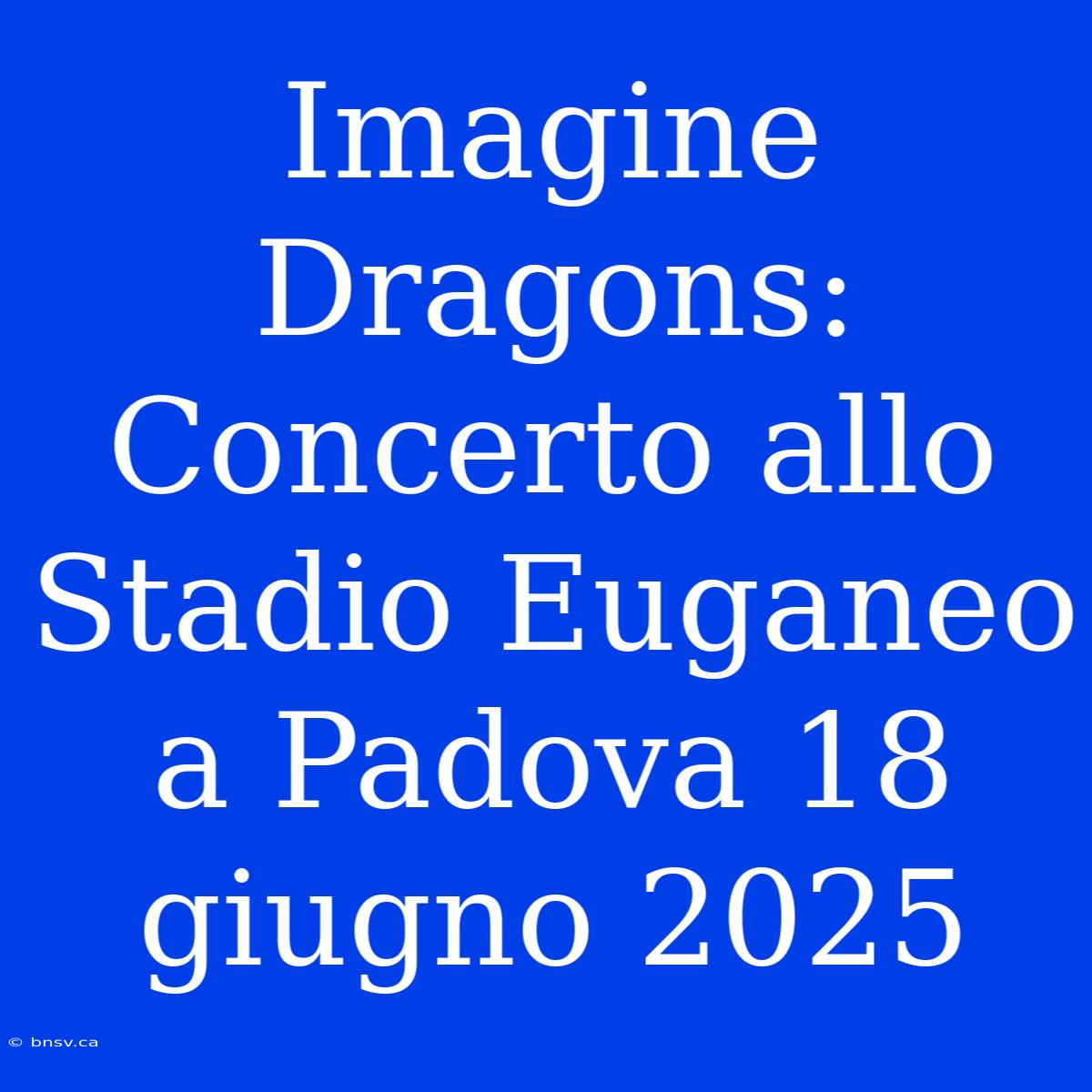 Imagine Dragons: Concerto Allo Stadio Euganeo A Padova 18 Giugno 2025