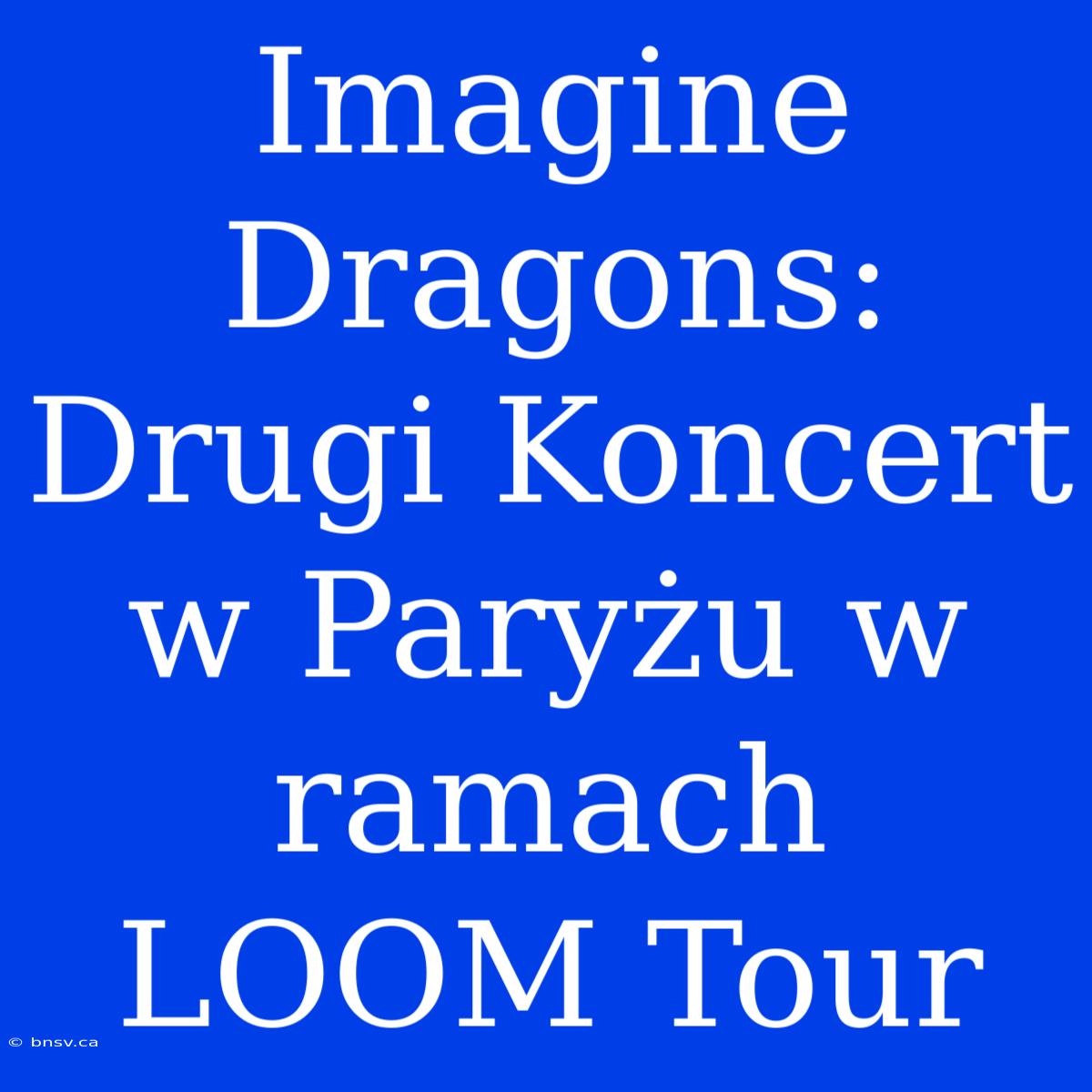 Imagine Dragons: Drugi Koncert W Paryżu W Ramach LOOM Tour