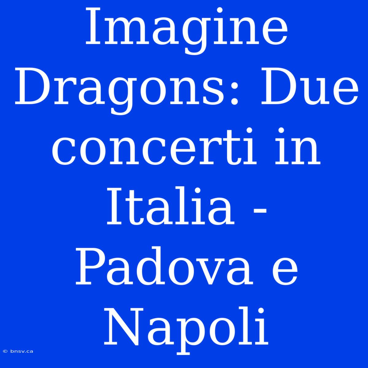 Imagine Dragons: Due Concerti In Italia - Padova E Napoli