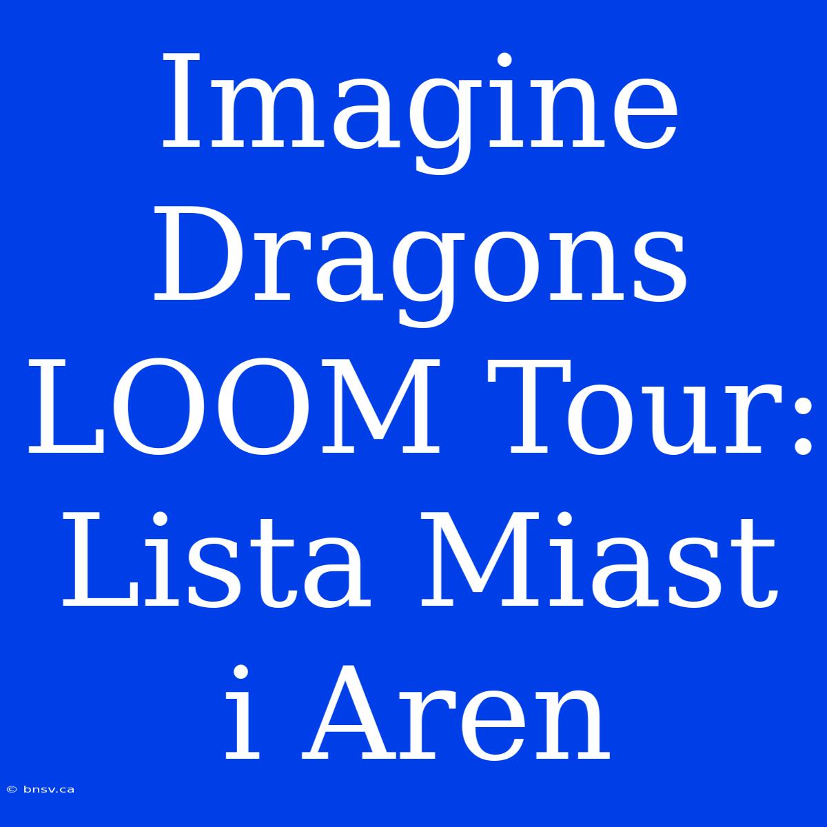 Imagine Dragons LOOM Tour: Lista Miast I Aren