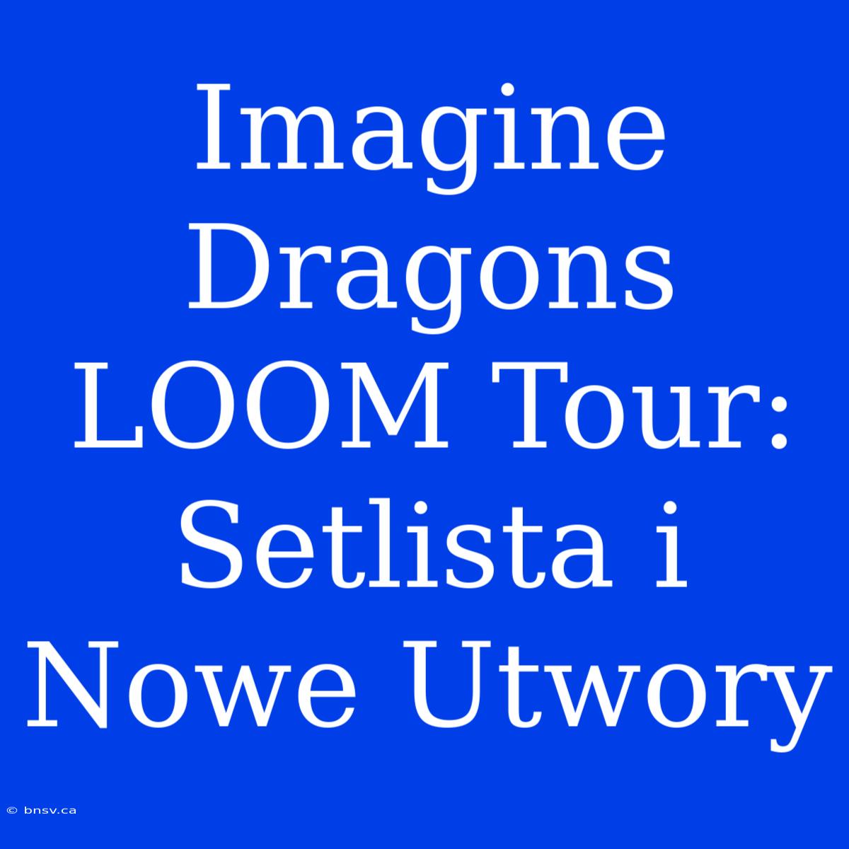 Imagine Dragons LOOM Tour: Setlista I Nowe Utwory