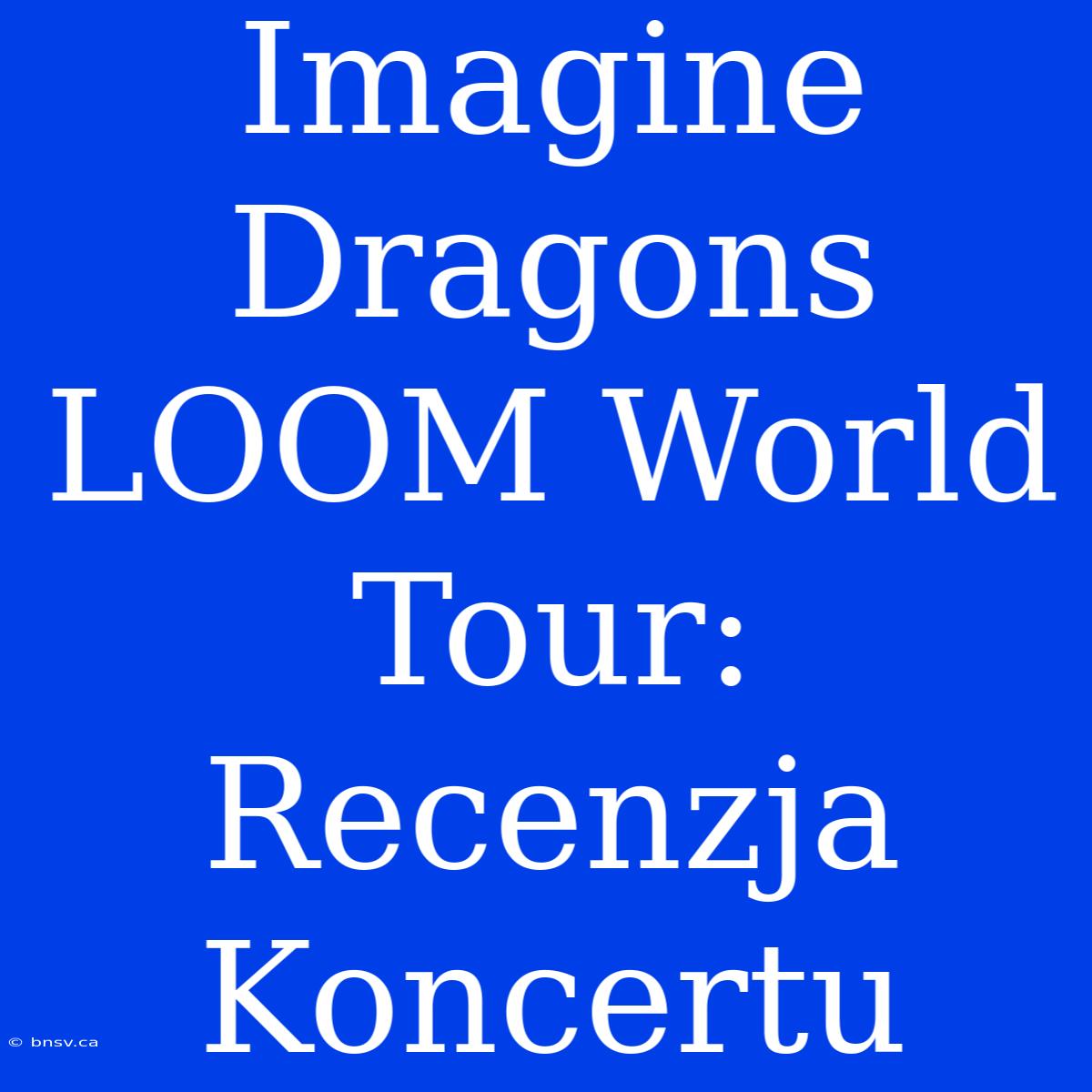 Imagine Dragons LOOM World Tour: Recenzja Koncertu