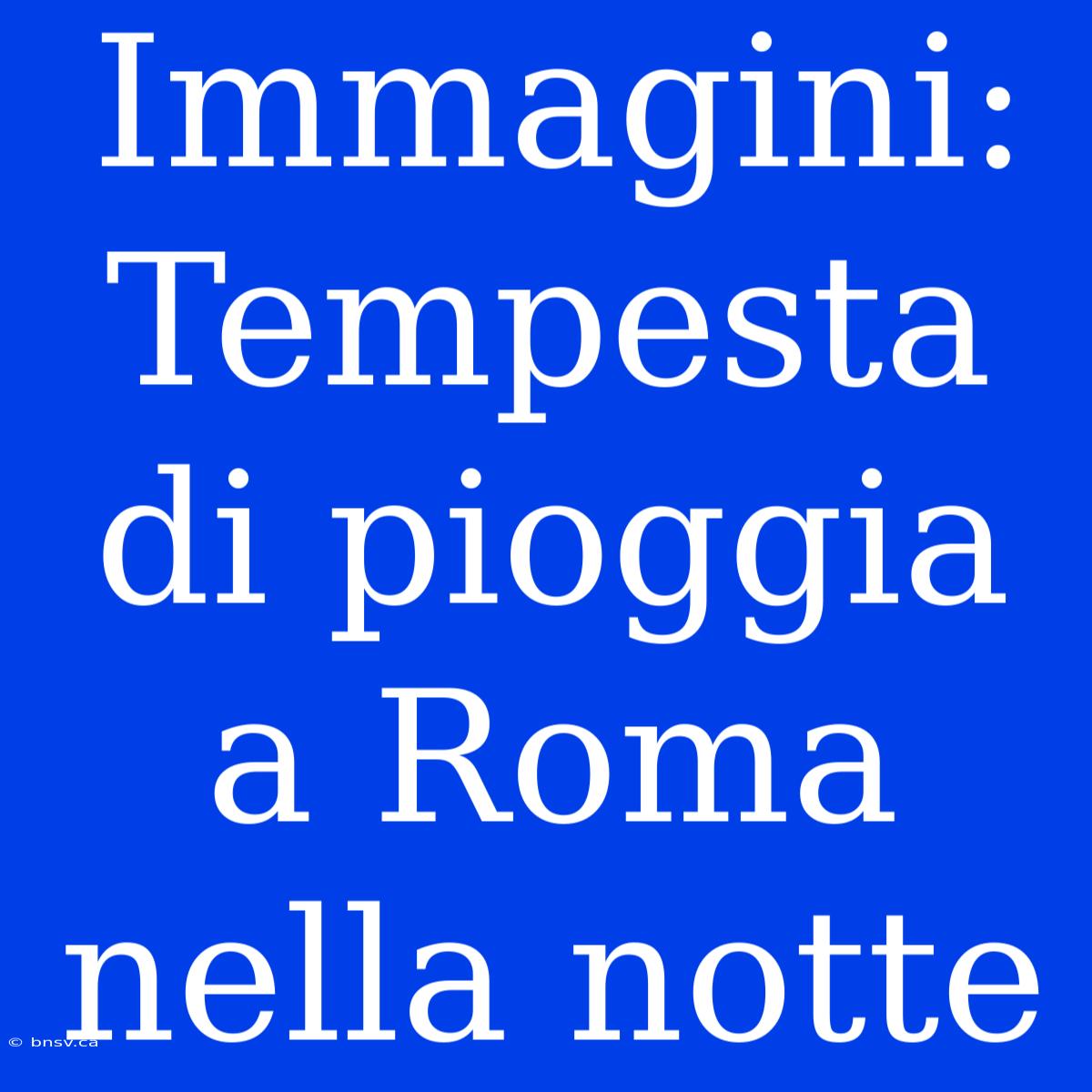 Immagini: Tempesta Di Pioggia A Roma Nella Notte