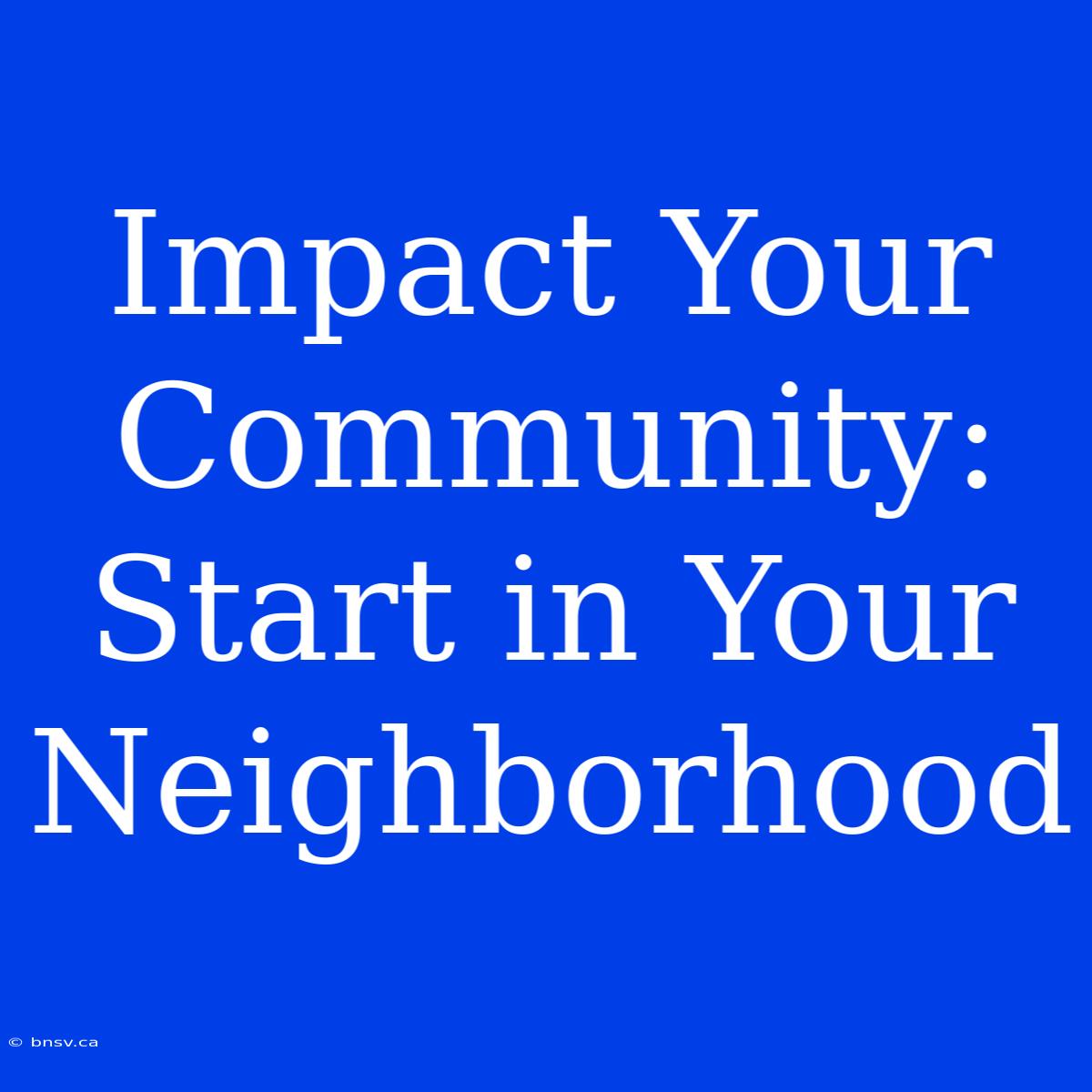 Impact Your Community: Start In Your Neighborhood