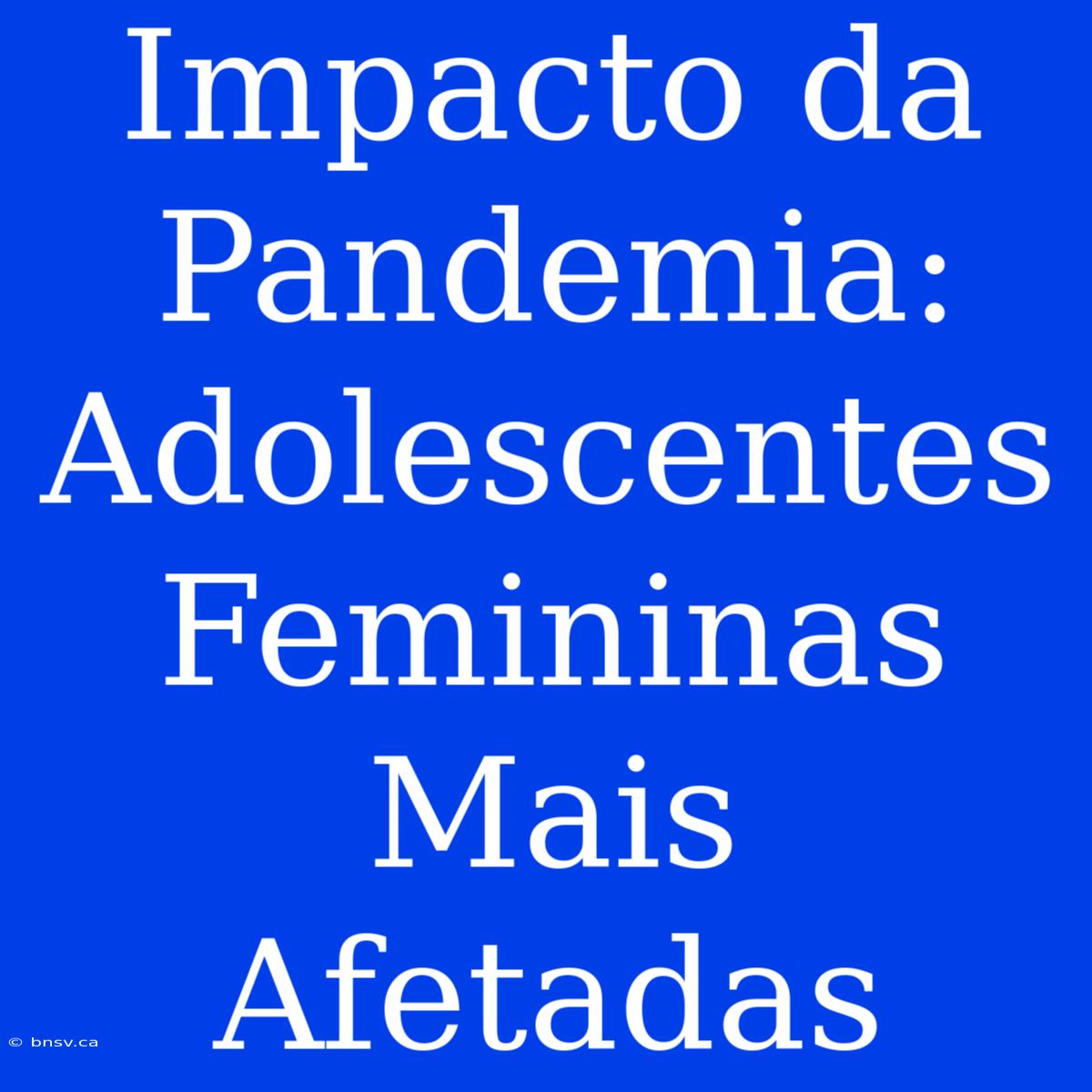 Impacto Da Pandemia: Adolescentes Femininas Mais Afetadas