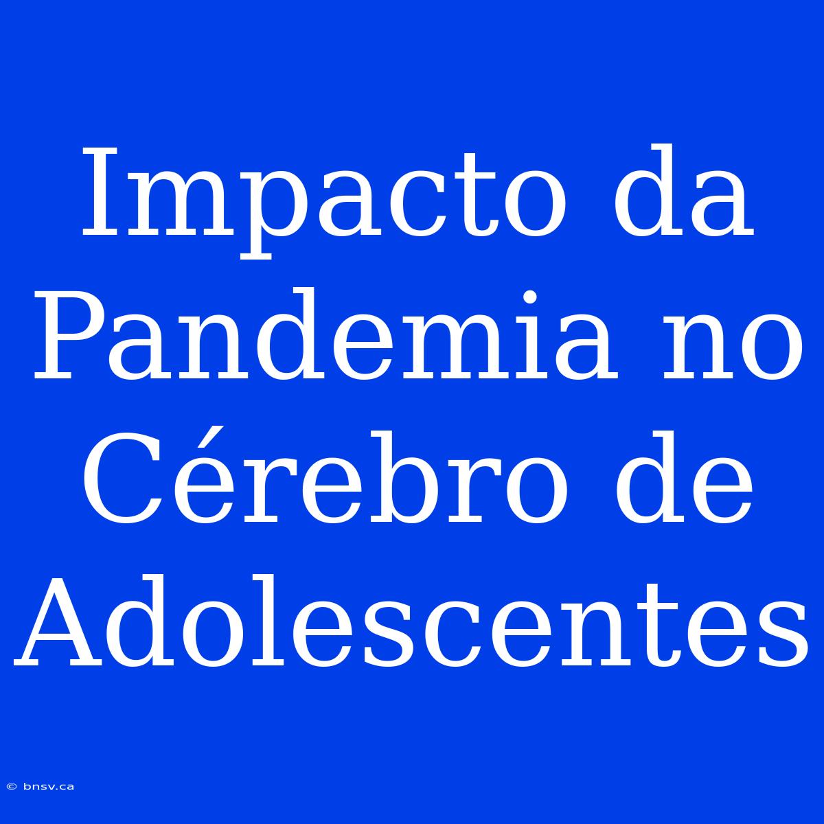 Impacto Da Pandemia No Cérebro De Adolescentes