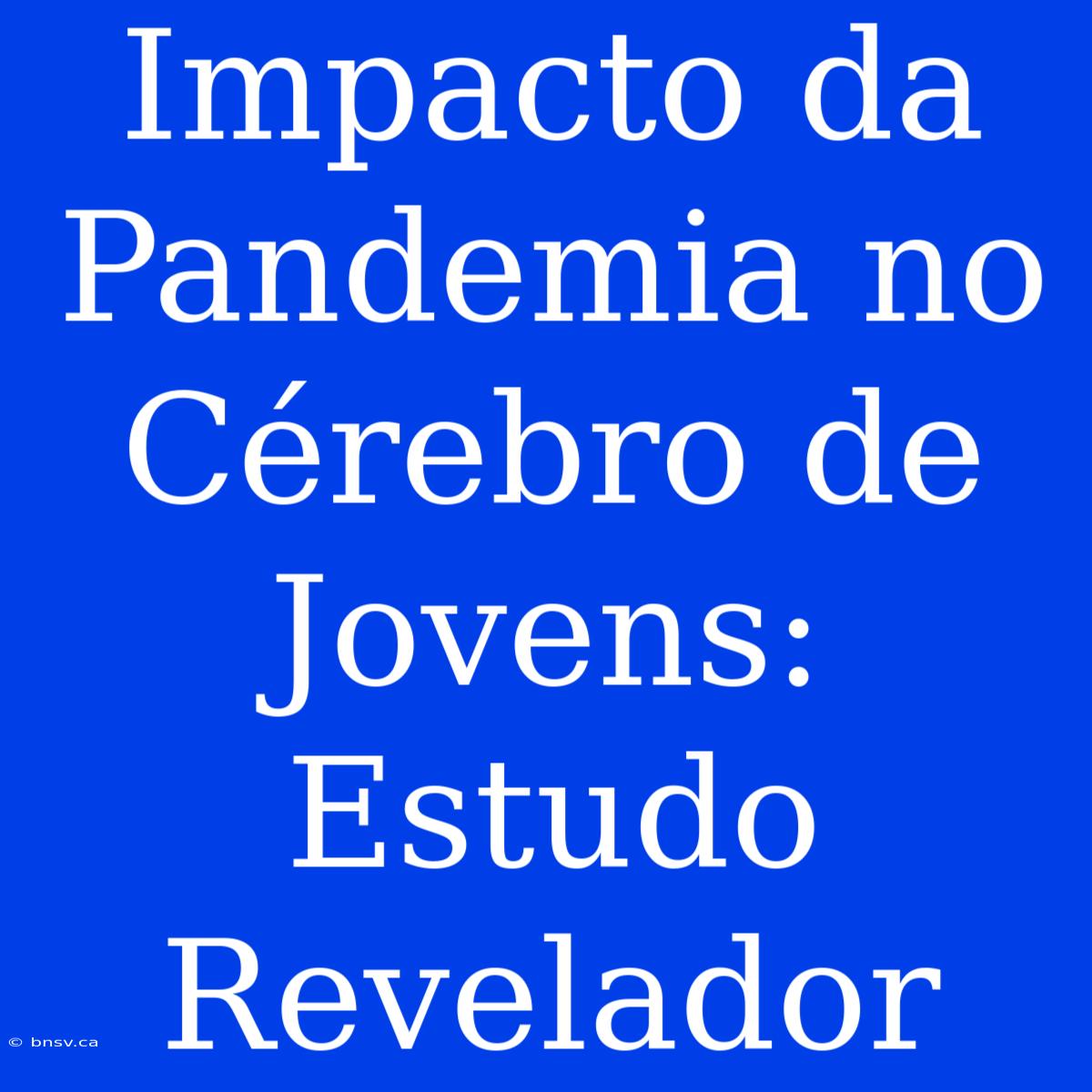 Impacto Da Pandemia No Cérebro De Jovens: Estudo Revelador