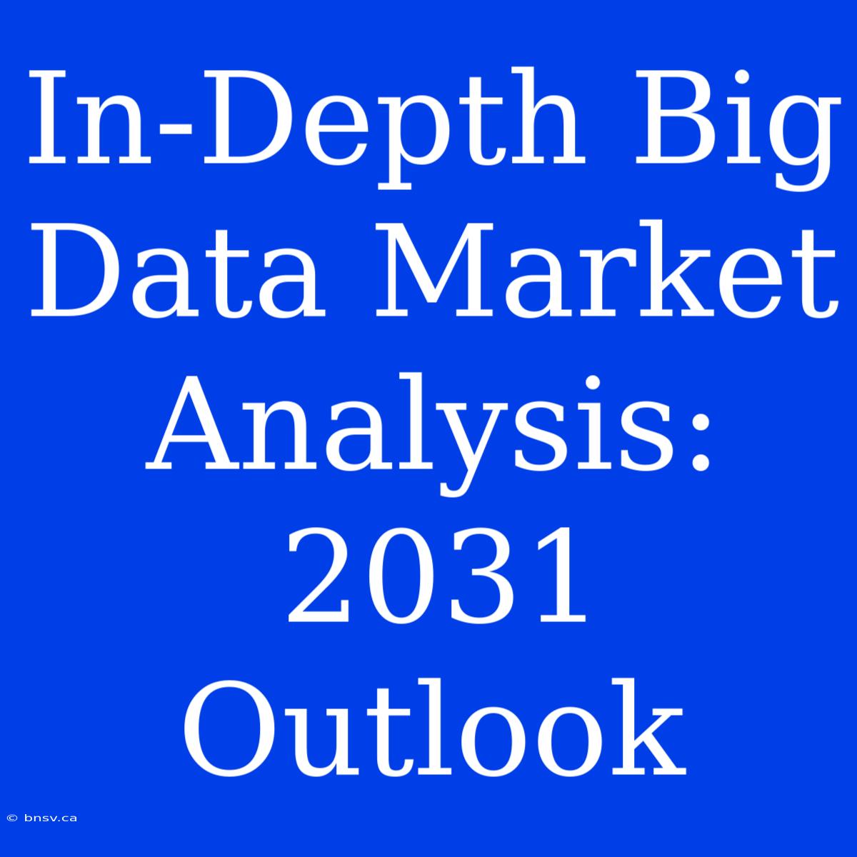 In-Depth Big Data Market Analysis: 2031 Outlook