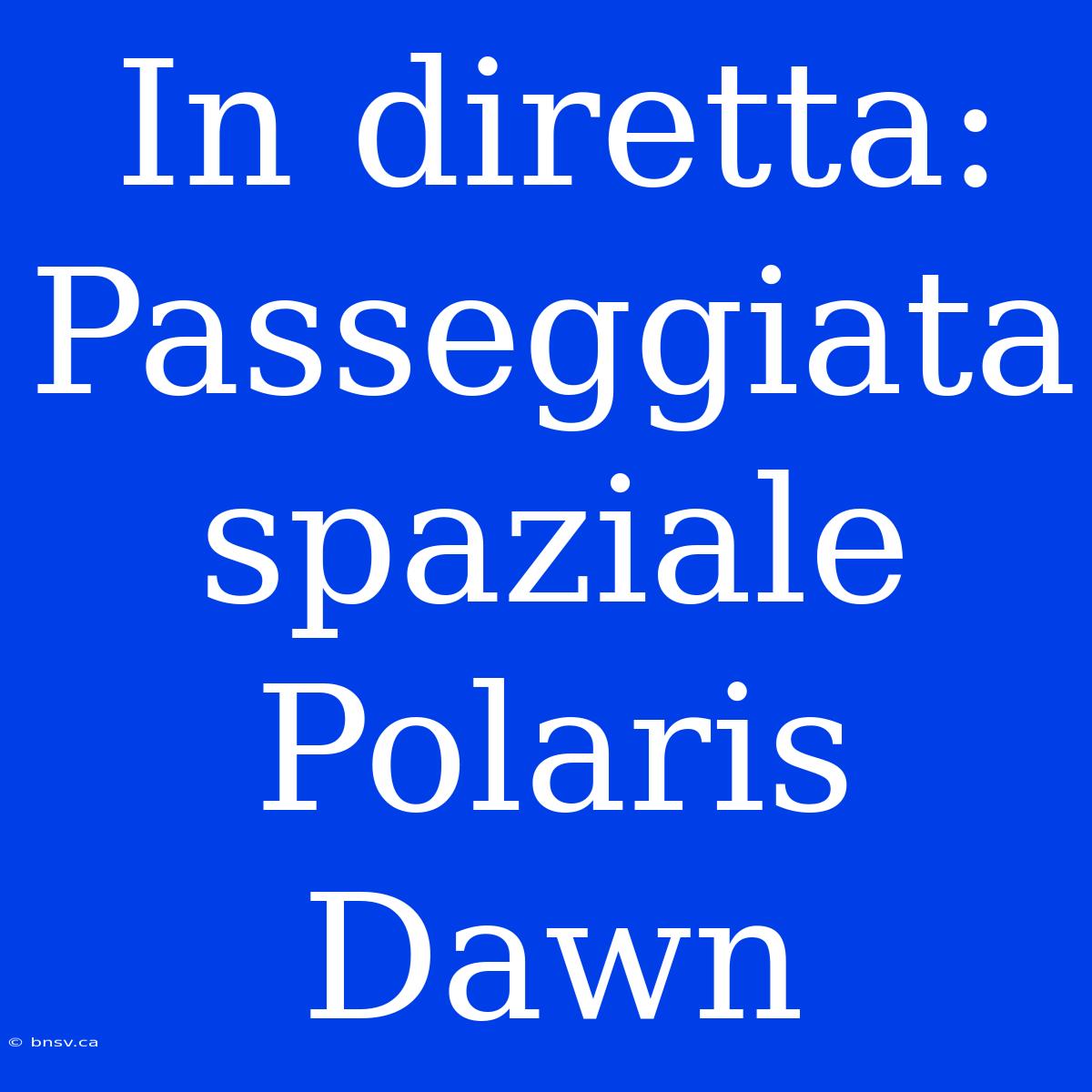 In Diretta: Passeggiata Spaziale Polaris Dawn