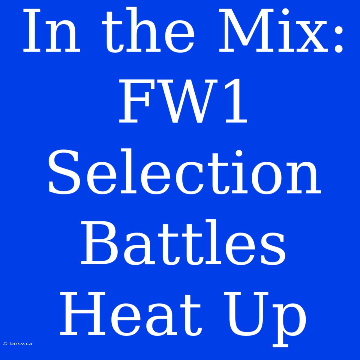 In The Mix: FW1 Selection Battles Heat Up