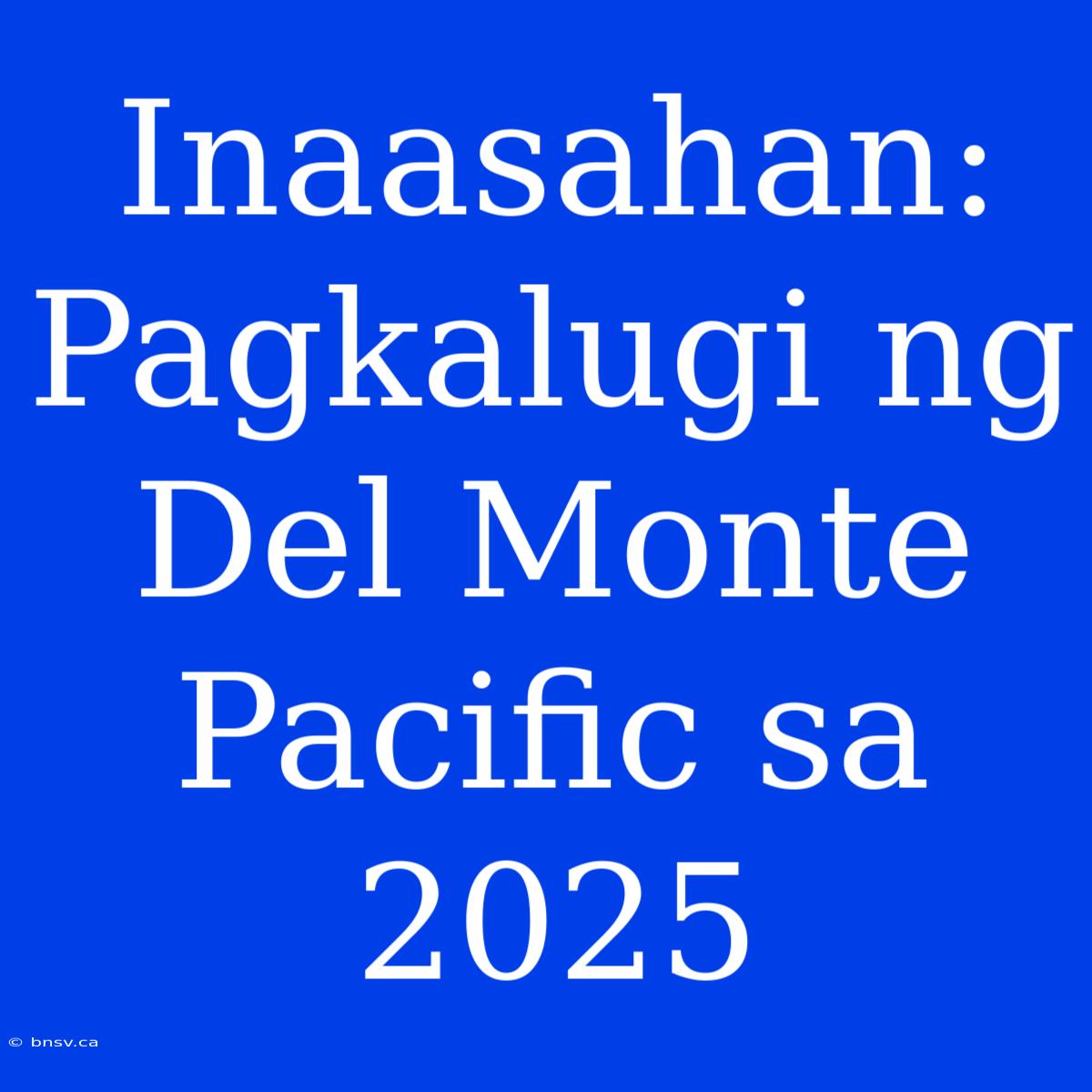 Inaasahan: Pagkalugi Ng Del Monte Pacific Sa 2025